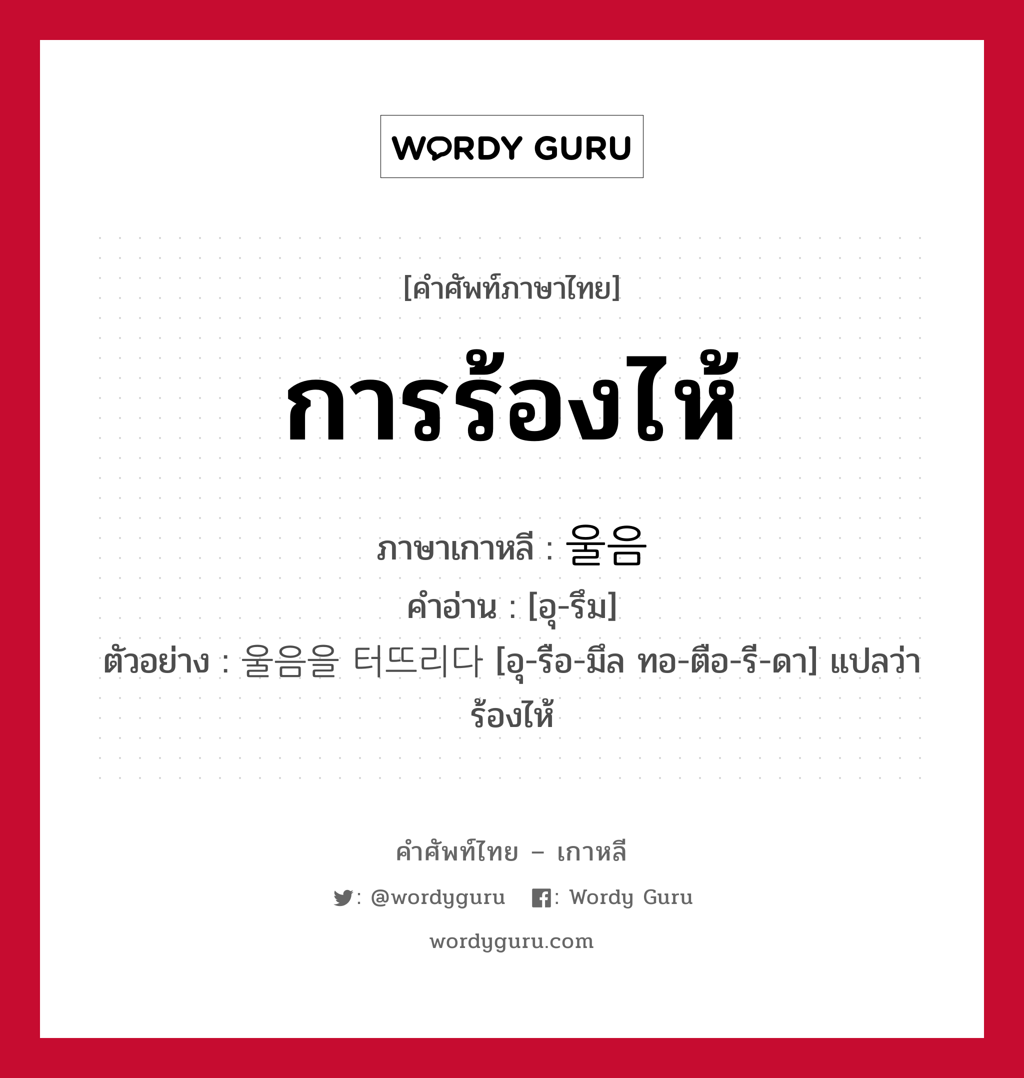 การร้องไห้ ภาษาเกาหลีคืออะไร, คำศัพท์ภาษาไทย - เกาหลี การร้องไห้ ภาษาเกาหลี 울음 คำอ่าน [อุ-รึม] ตัวอย่าง 울음을 터뜨리다 [อุ-รือ-มึล ทอ-ตือ-รี-ดา] แปลว่า ร้องไห้