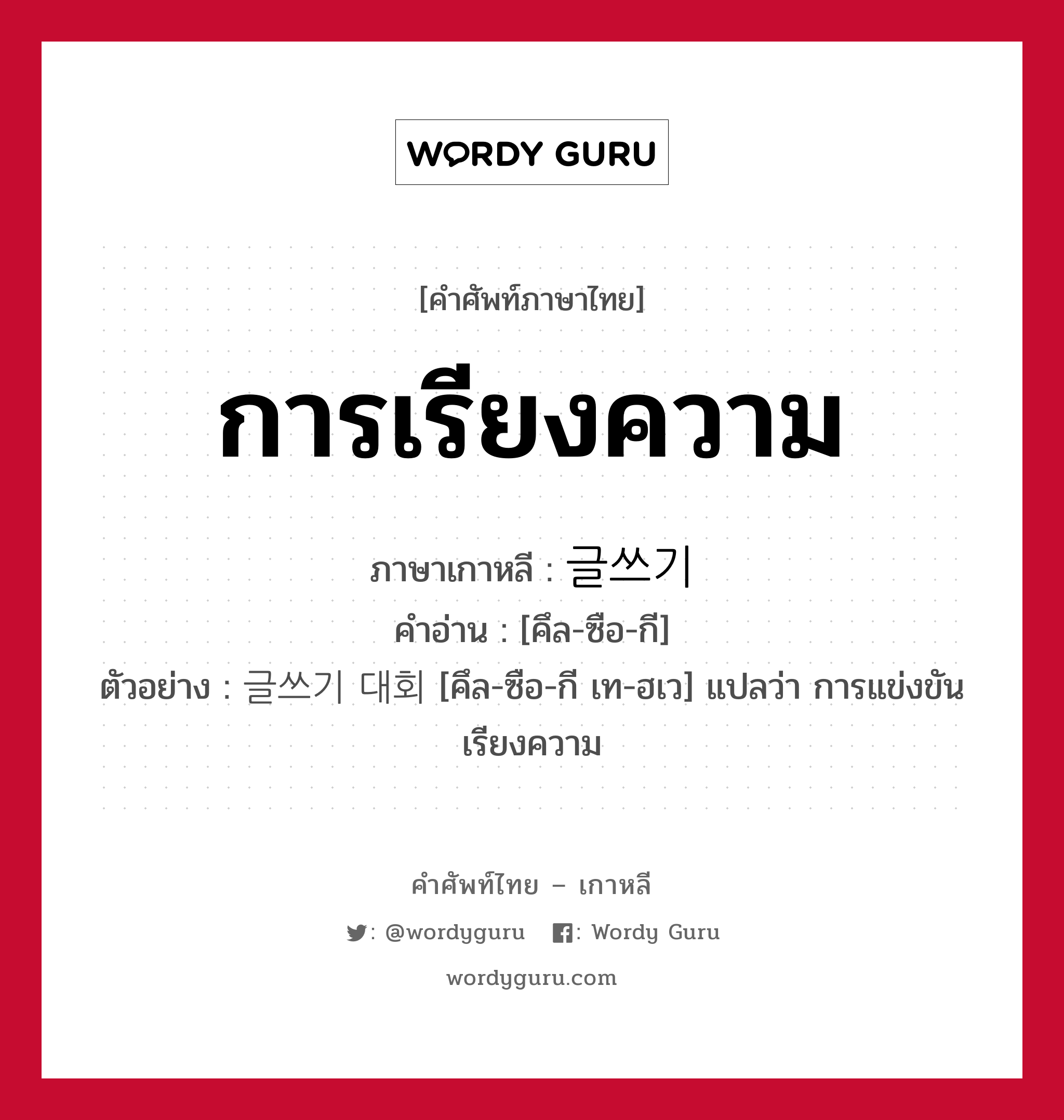 การเรียงความ ภาษาเกาหลีคืออะไร, คำศัพท์ภาษาไทย - เกาหลี การเรียงความ ภาษาเกาหลี 글쓰기 คำอ่าน [คึล-ซือ-กี] ตัวอย่าง 글쓰기 대회 [คึล-ซือ-กี เท-ฮเว] แปลว่า การแข่งขันเรียงความ