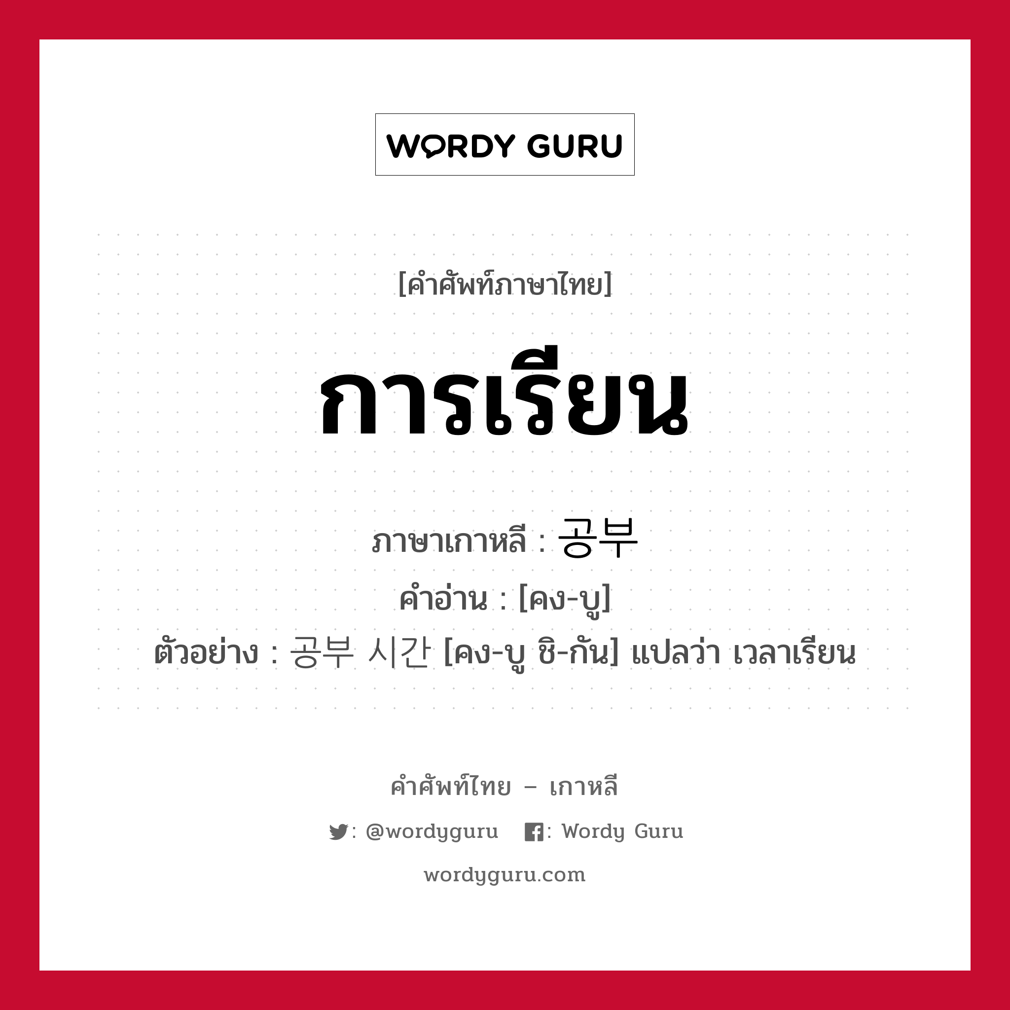 การเรียน ภาษาเกาหลีคืออะไร, คำศัพท์ภาษาไทย - เกาหลี การเรียน ภาษาเกาหลี 공부 คำอ่าน [คง-บู] ตัวอย่าง 공부 시간 [คง-บู ชิ-กัน] แปลว่า เวลาเรียน