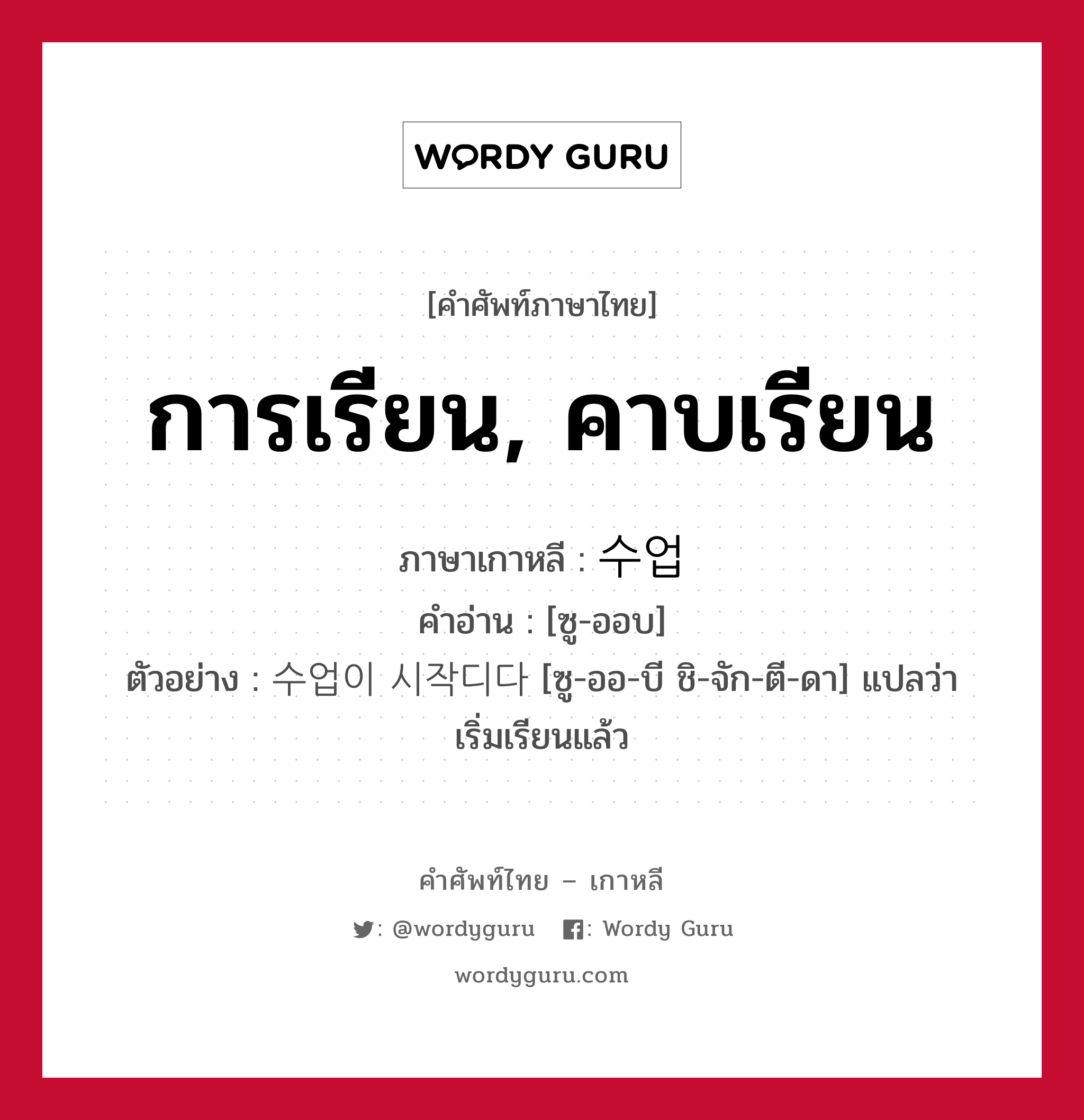 การเรียน, คาบเรียน ภาษาเกาหลีคืออะไร, คำศัพท์ภาษาไทย - เกาหลี การเรียน, คาบเรียน ภาษาเกาหลี 수업 คำอ่าน [ซู-ออบ] ตัวอย่าง 수업이 시작디다 [ซู-ออ-บี ชิ-จัก-ตี-ดา] แปลว่า เริ่มเรียนแล้ว