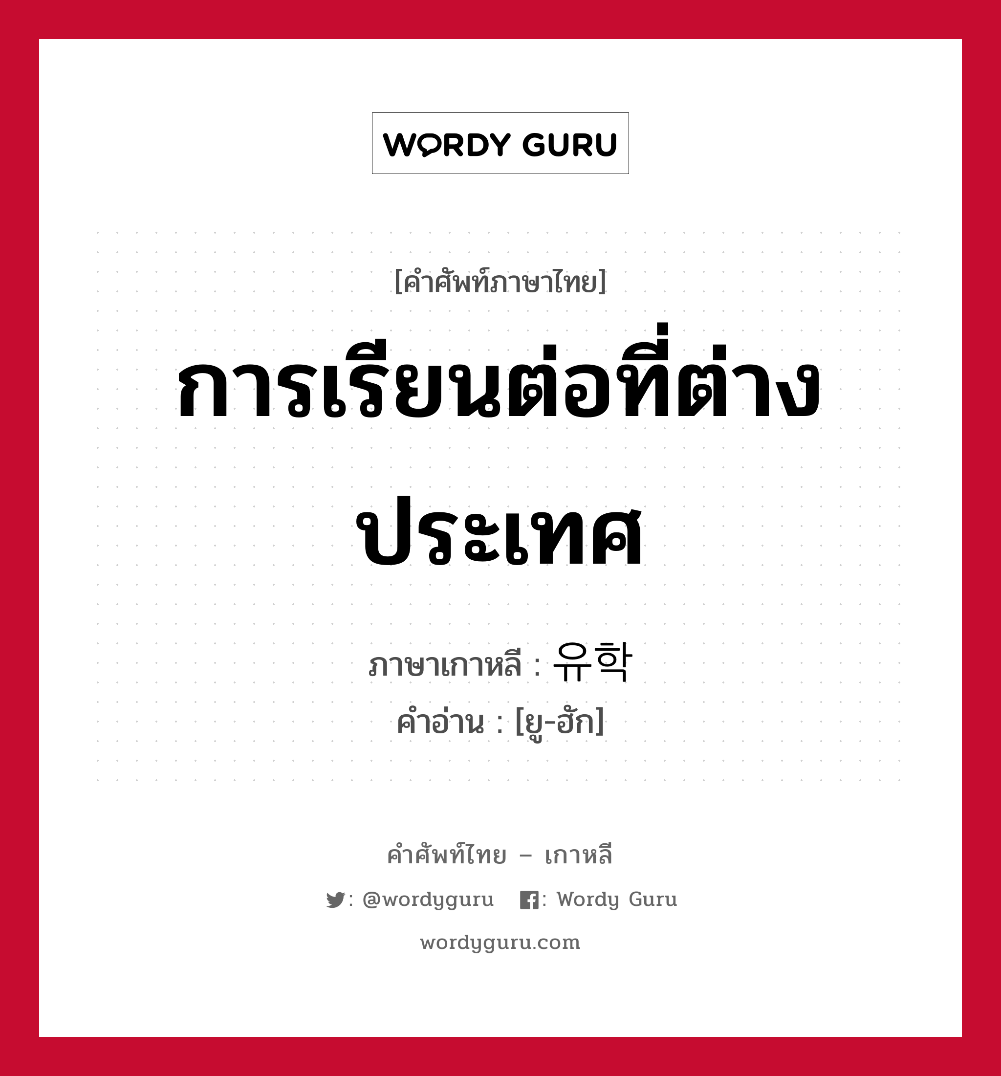 การเรียนต่อที่ต่างประเทศ ภาษาเกาหลีคืออะไร, คำศัพท์ภาษาไทย - เกาหลี การเรียนต่อที่ต่างประเทศ ภาษาเกาหลี 유학 คำอ่าน [ยู-ฮัก]