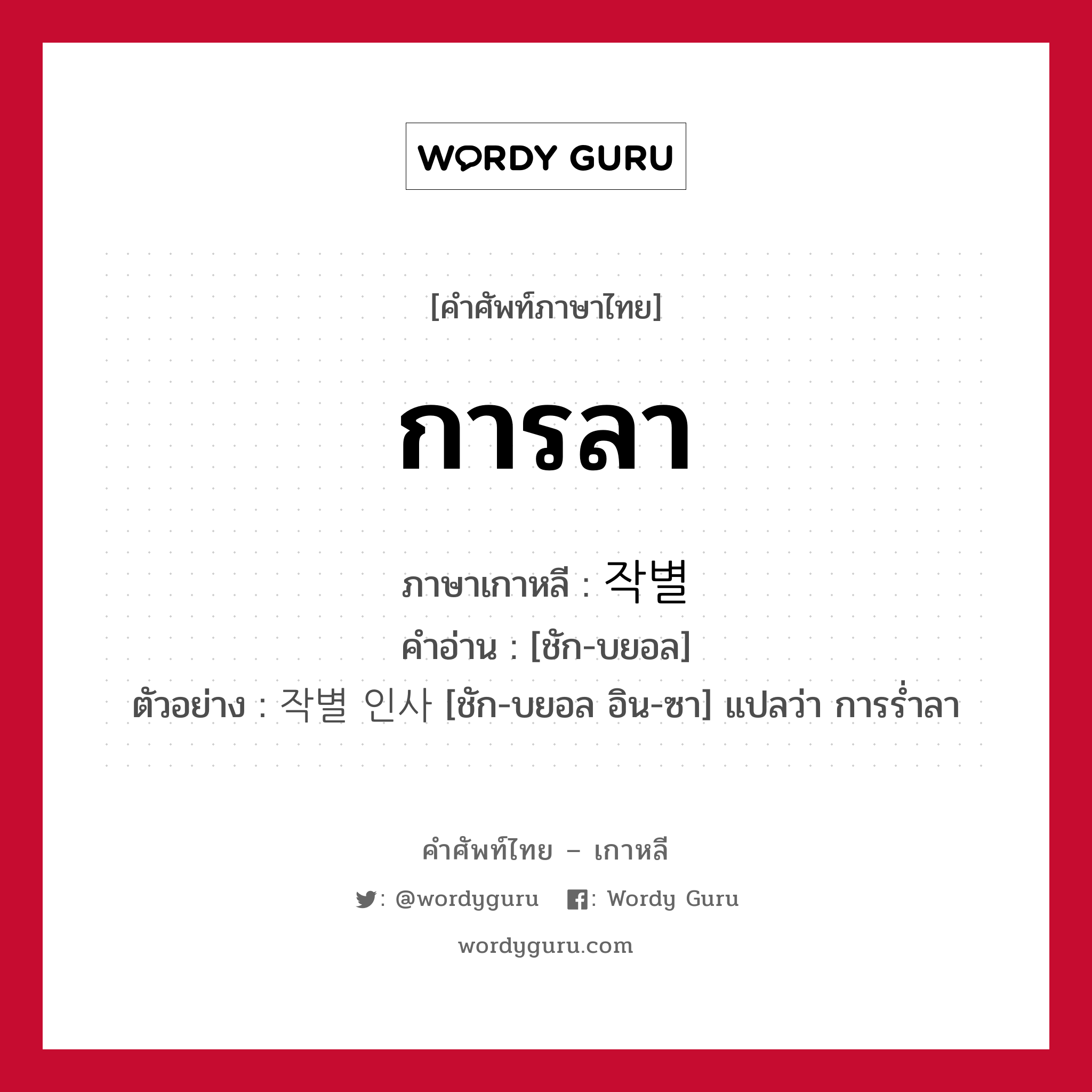 การลา ภาษาเกาหลีคืออะไร, คำศัพท์ภาษาไทย - เกาหลี การลา ภาษาเกาหลี 작별 คำอ่าน [ชัก-บยอล] ตัวอย่าง 작별 인사 [ชัก-บยอล อิน-ซา] แปลว่า การร่ำลา