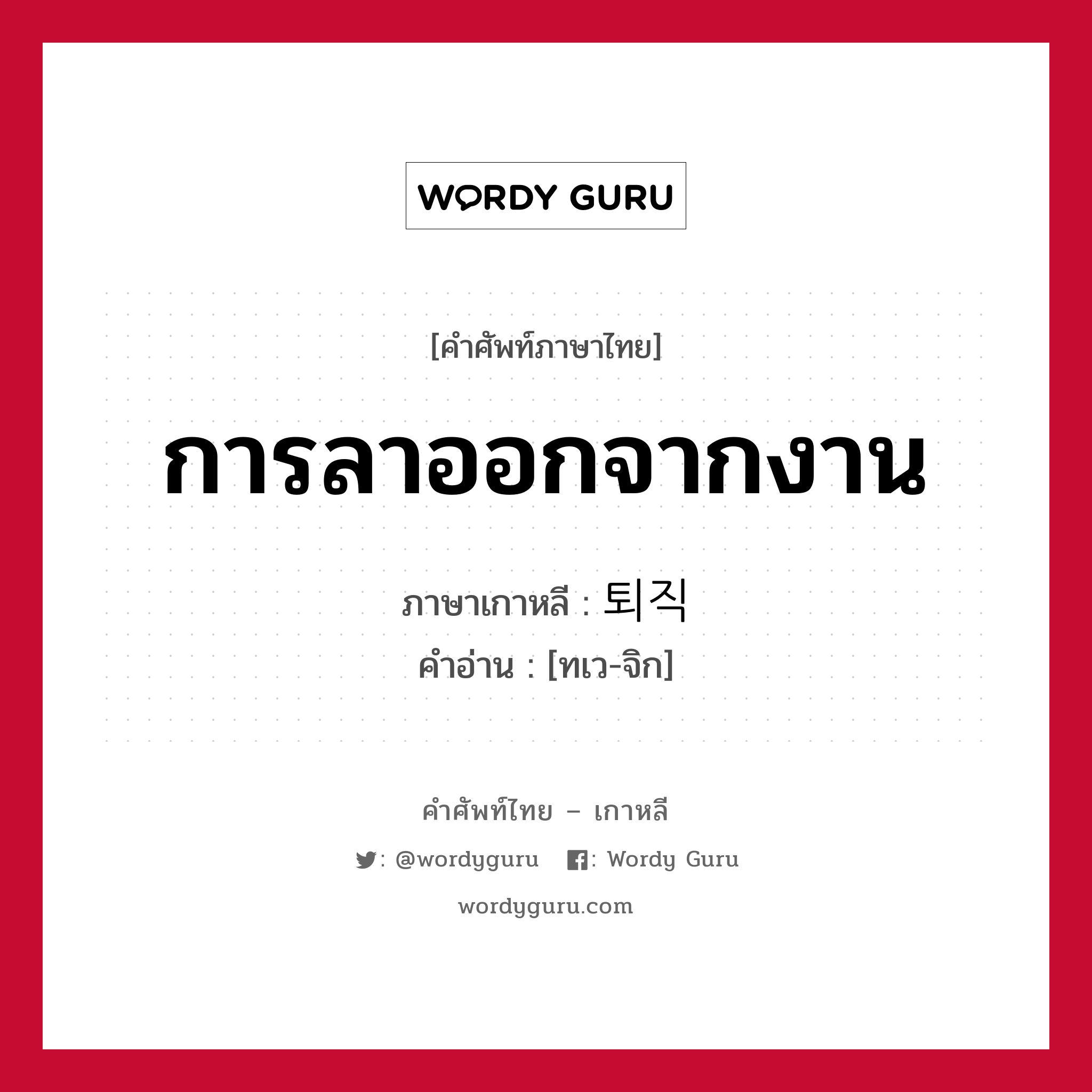 การลาออกจากงาน ภาษาเกาหลีคืออะไร, คำศัพท์ภาษาไทย - เกาหลี การลาออกจากงาน ภาษาเกาหลี 퇴직 คำอ่าน [ทเว-จิก]