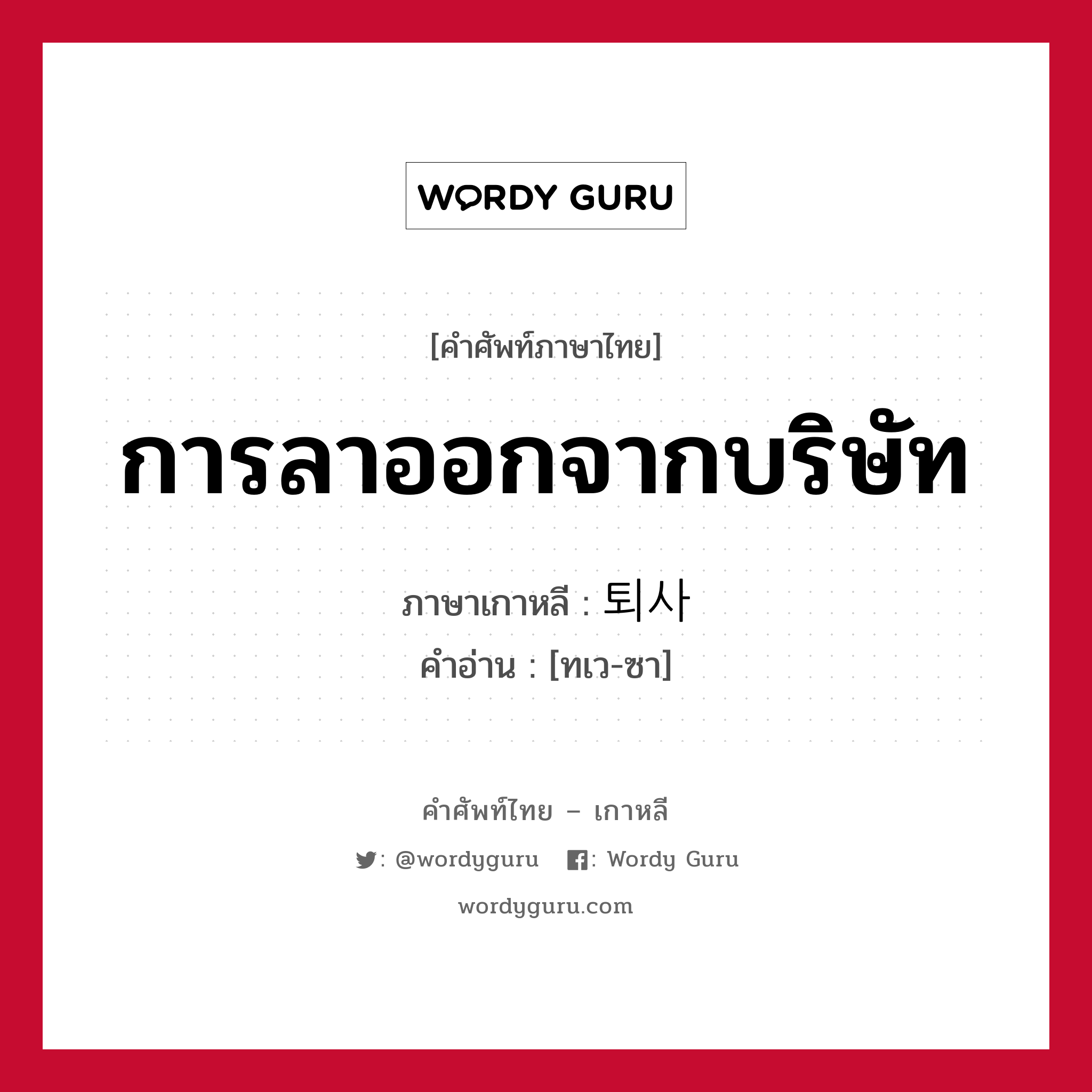 การลาออกจากบริษัท ภาษาเกาหลีคืออะไร, คำศัพท์ภาษาไทย - เกาหลี การลาออกจากบริษัท ภาษาเกาหลี 퇴사 คำอ่าน [ทเว-ซา]