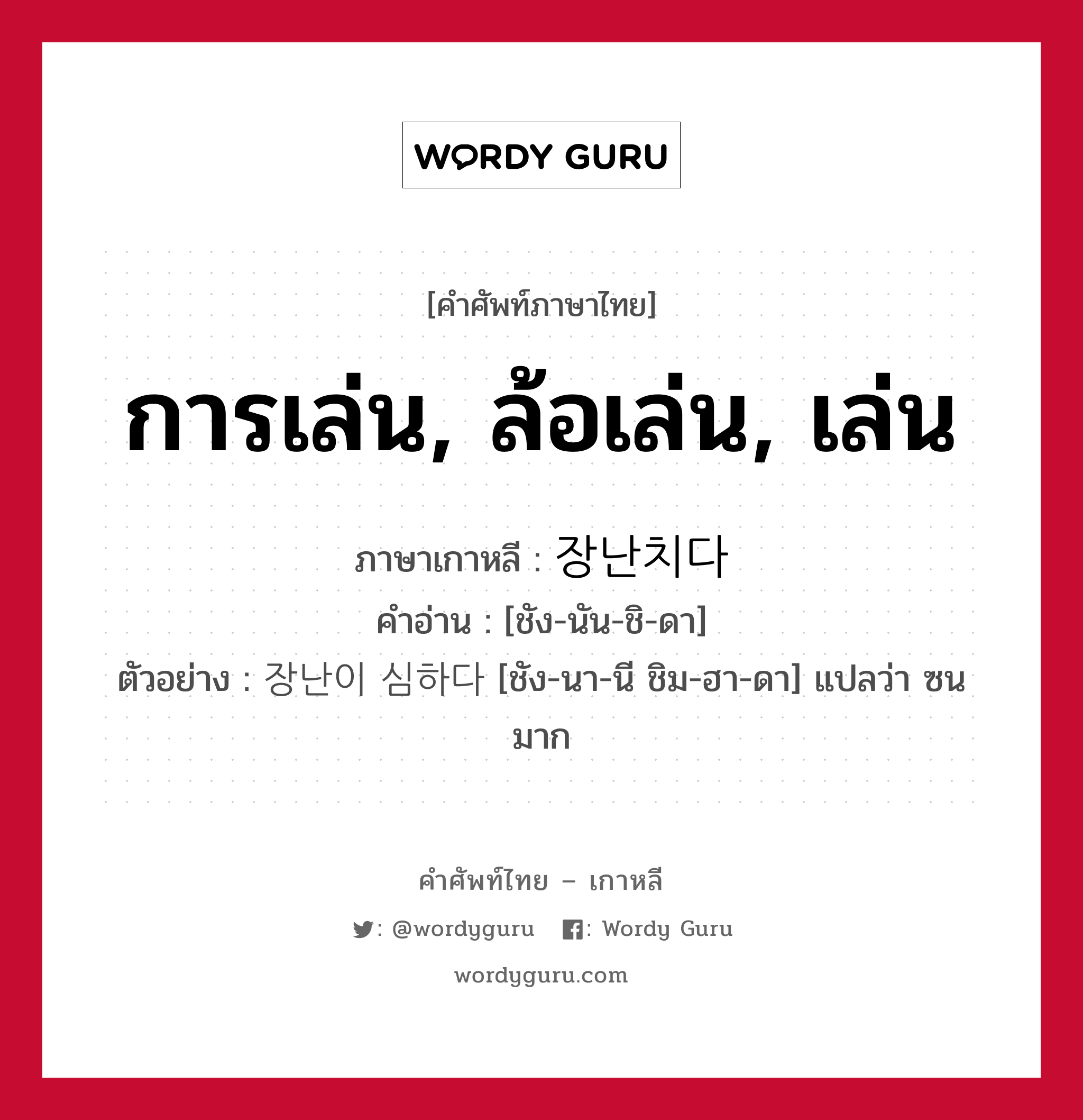 การเล่น, ล้อเล่น, เล่น ภาษาเกาหลีคืออะไร, คำศัพท์ภาษาไทย - เกาหลี การเล่น, ล้อเล่น, เล่น ภาษาเกาหลี 장난치다 คำอ่าน [ชัง-นัน-ชิ-ดา] ตัวอย่าง 장난이 심하다 [ชัง-นา-นี ชิม-ฮา-ดา] แปลว่า ซนมาก