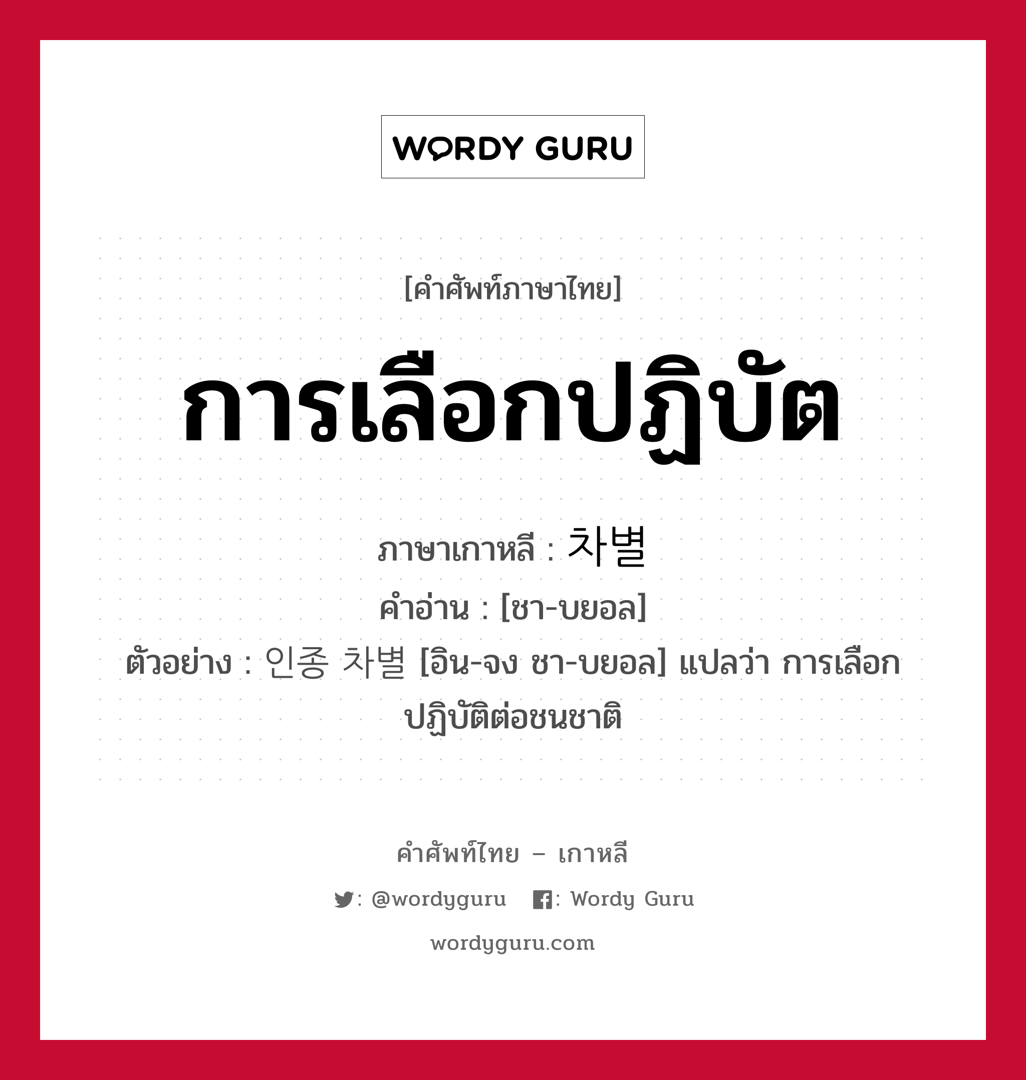 การเลือกปฏิบัต ภาษาเกาหลีคืออะไร, คำศัพท์ภาษาไทย - เกาหลี การเลือกปฏิบัต ภาษาเกาหลี 차별 คำอ่าน [ชา-บยอล] ตัวอย่าง 인종 차별 [อิน-จง ชา-บยอล] แปลว่า การเลือกปฏิบัติต่อชนชาติ