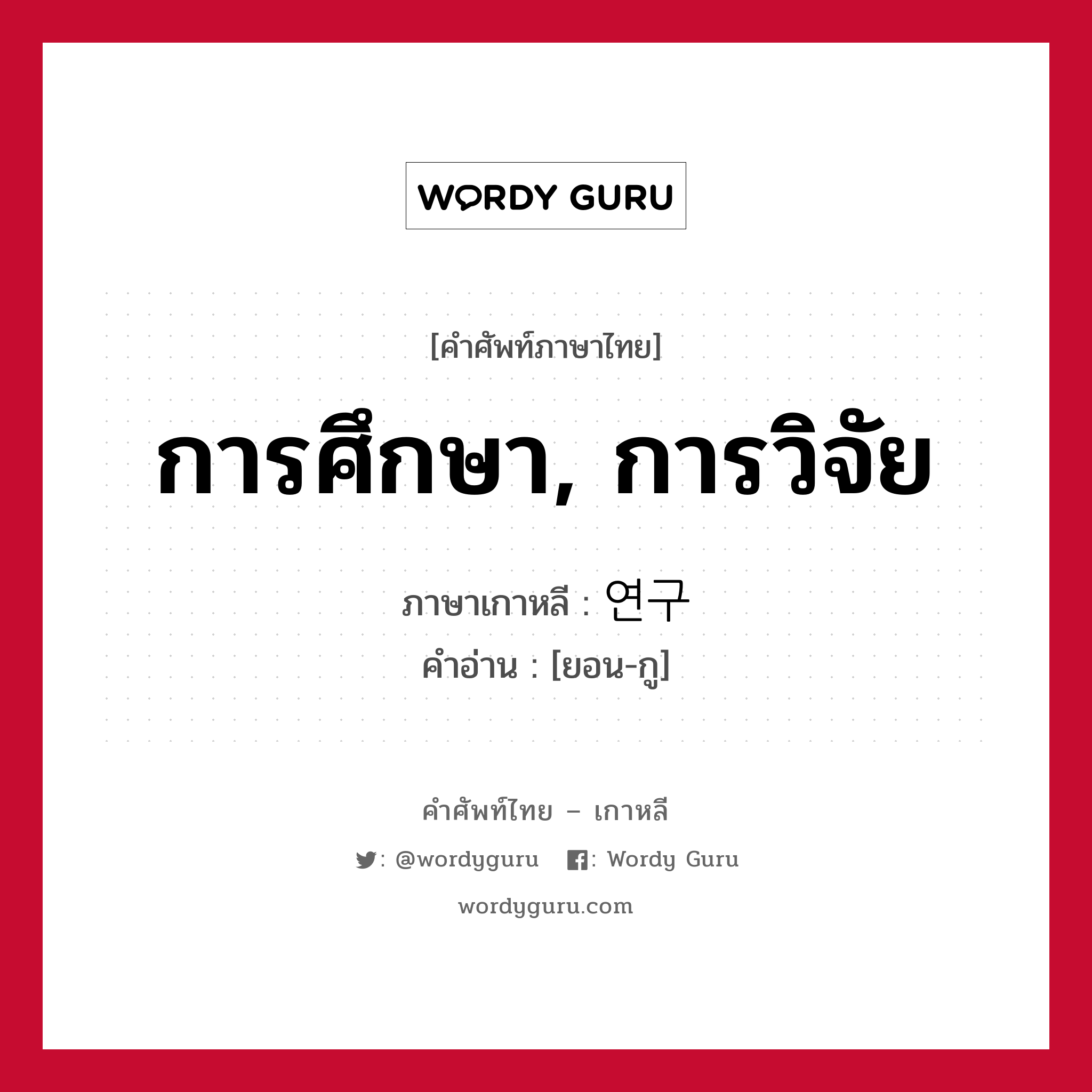 การศึกษา, การวิจัย ภาษาเกาหลีคืออะไร, คำศัพท์ภาษาไทย - เกาหลี การศึกษา, การวิจัย ภาษาเกาหลี 연구 คำอ่าน [ยอน-กู]