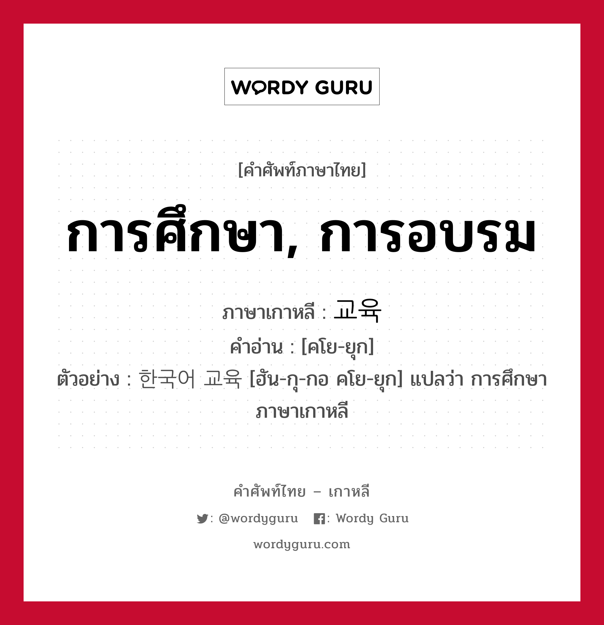 การศึกษา, การอบรม ภาษาเกาหลีคืออะไร, คำศัพท์ภาษาไทย - เกาหลี การศึกษา, การอบรม ภาษาเกาหลี 교육 คำอ่าน [คโย-ยุก] ตัวอย่าง 한국어 교육 [ฮัน-กุ-กอ คโย-ยุก] แปลว่า การศึกษาภาษาเกาหลี