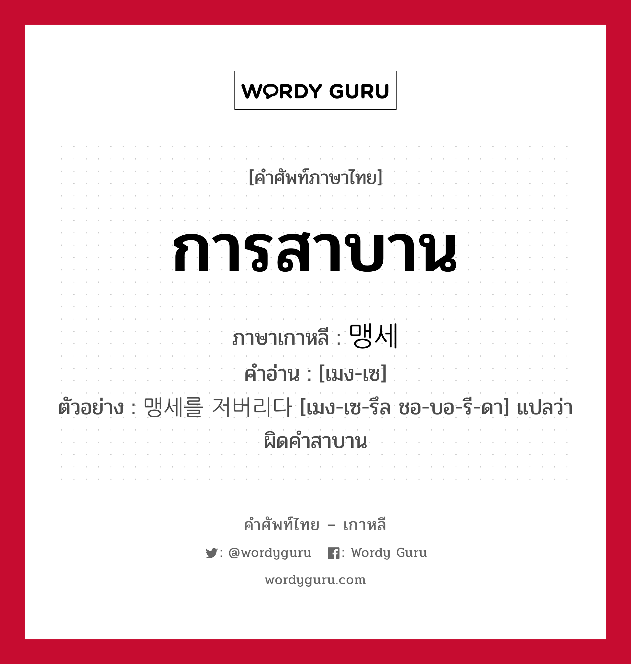 การสาบาน ภาษาเกาหลีคืออะไร, คำศัพท์ภาษาไทย - เกาหลี การสาบาน ภาษาเกาหลี 맹세 คำอ่าน [เมง-เซ] ตัวอย่าง 맹세를 저버리다 [เมง-เซ-รึล ชอ-บอ-รี-ดา] แปลว่า ผิดคำสาบาน