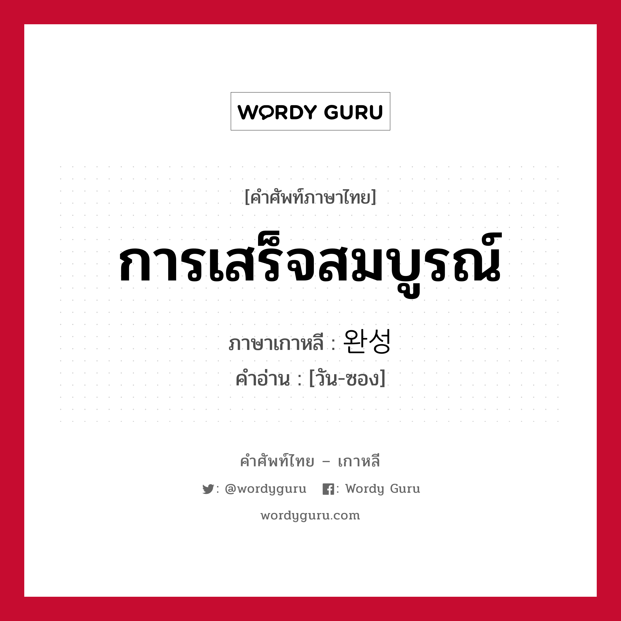 การเสร็จสมบูรณ์ ภาษาเกาหลีคืออะไร, คำศัพท์ภาษาไทย - เกาหลี การเสร็จสมบูรณ์ ภาษาเกาหลี 완성 คำอ่าน [วัน-ซอง]