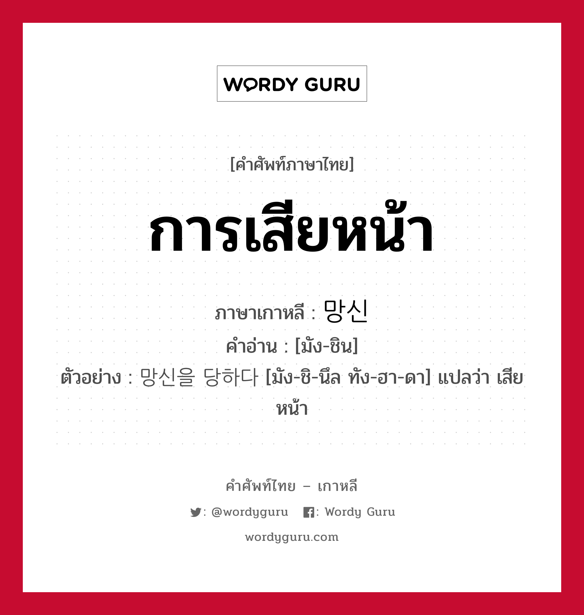 การเสียหน้า ภาษาเกาหลีคืออะไร, คำศัพท์ภาษาไทย - เกาหลี การเสียหน้า ภาษาเกาหลี 망신 คำอ่าน [มัง-ชิน] ตัวอย่าง 망신을 당하다 [มัง-ชิ-นึล ทัง-ฮา-ดา] แปลว่า เสียหน้า