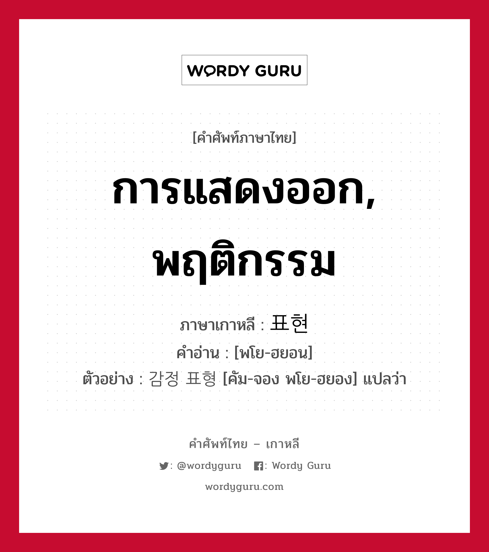 การแสดงออก, พฤติกรรม ภาษาเกาหลีคืออะไร, คำศัพท์ภาษาไทย - เกาหลี การแสดงออก, พฤติกรรม ภาษาเกาหลี 표현 คำอ่าน [พโย-ฮยอน] ตัวอย่าง 감정 표형 [คัม-จอง พโย-ฮยอง] แปลว่า