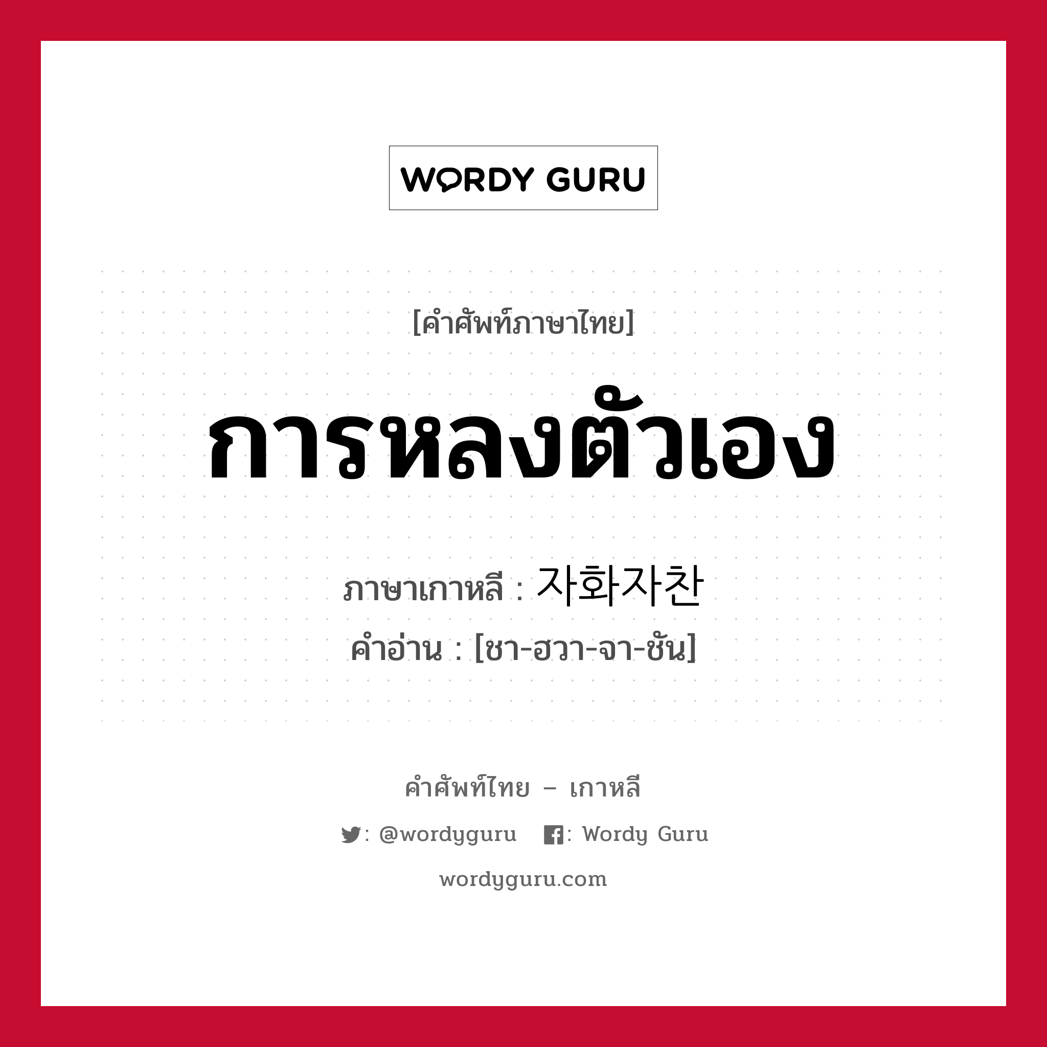 การหลงตัวเอง ภาษาเกาหลีคืออะไร, คำศัพท์ภาษาไทย - เกาหลี การหลงตัวเอง ภาษาเกาหลี 자화자찬 คำอ่าน [ชา-ฮวา-จา-ชัน]