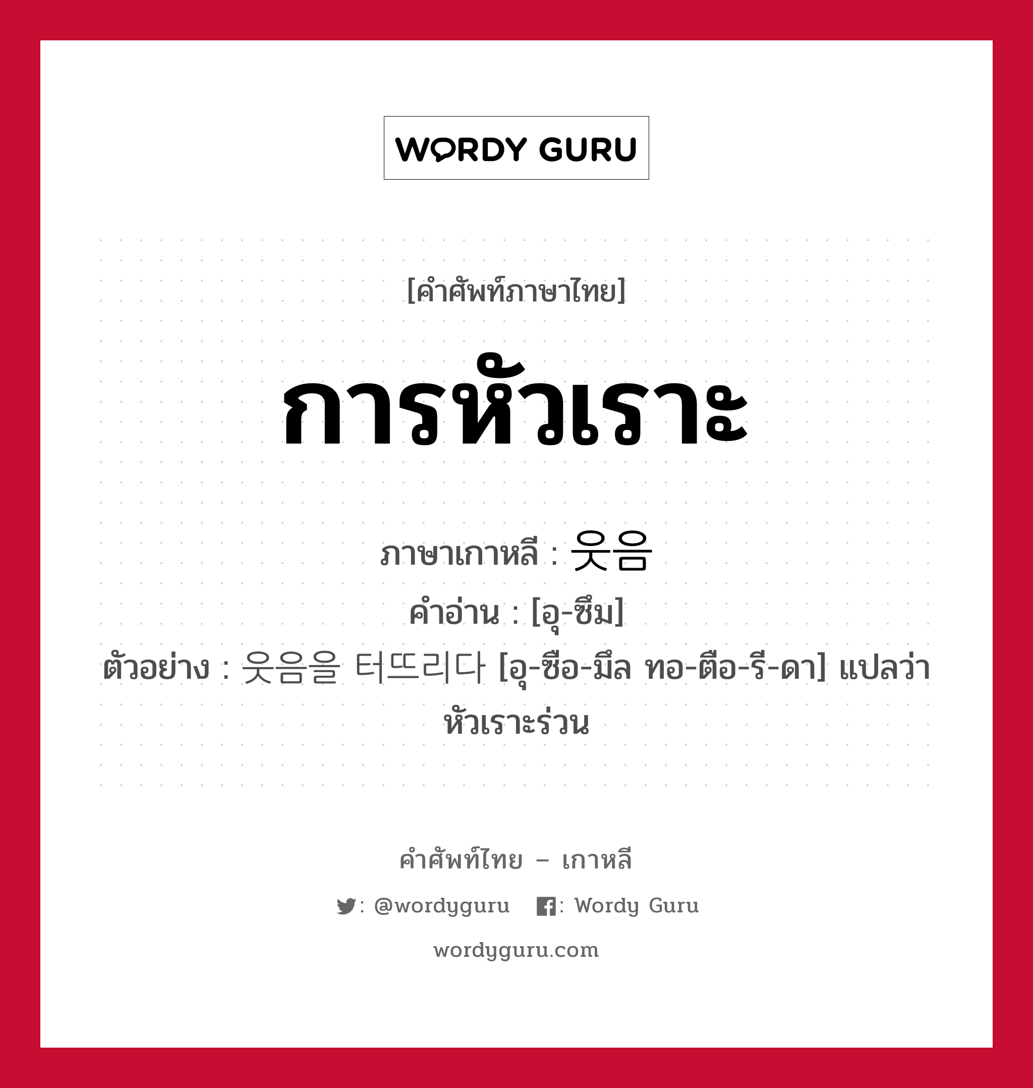 การหัวเราะ ภาษาเกาหลีคืออะไร, คำศัพท์ภาษาไทย - เกาหลี การหัวเราะ ภาษาเกาหลี 웃음 คำอ่าน [อุ-ซึม] ตัวอย่าง 웃음을 터뜨리다 [อุ-ซือ-มึล ทอ-ตือ-รี-ดา] แปลว่า หัวเราะร่วน