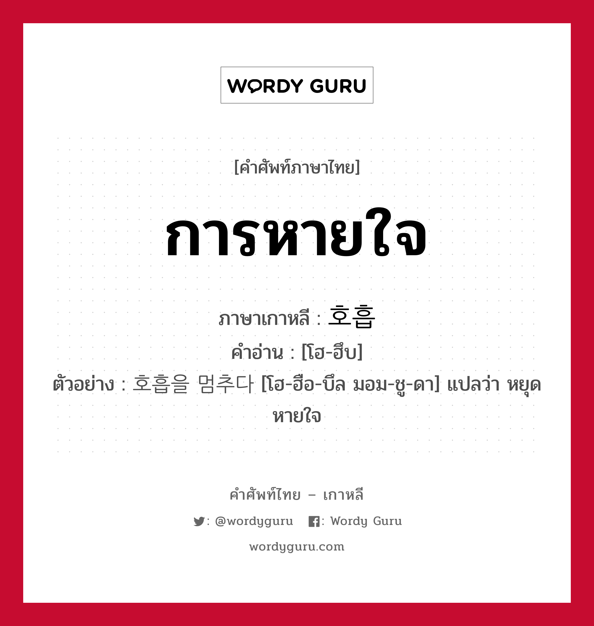 การหายใจ ภาษาเกาหลีคืออะไร, คำศัพท์ภาษาไทย - เกาหลี การหายใจ ภาษาเกาหลี 호흡 คำอ่าน [โฮ-ฮึบ] ตัวอย่าง 호흡을 멈추다 [โฮ-ฮือ-บึล มอม-ชู-ดา] แปลว่า หยุดหายใจ