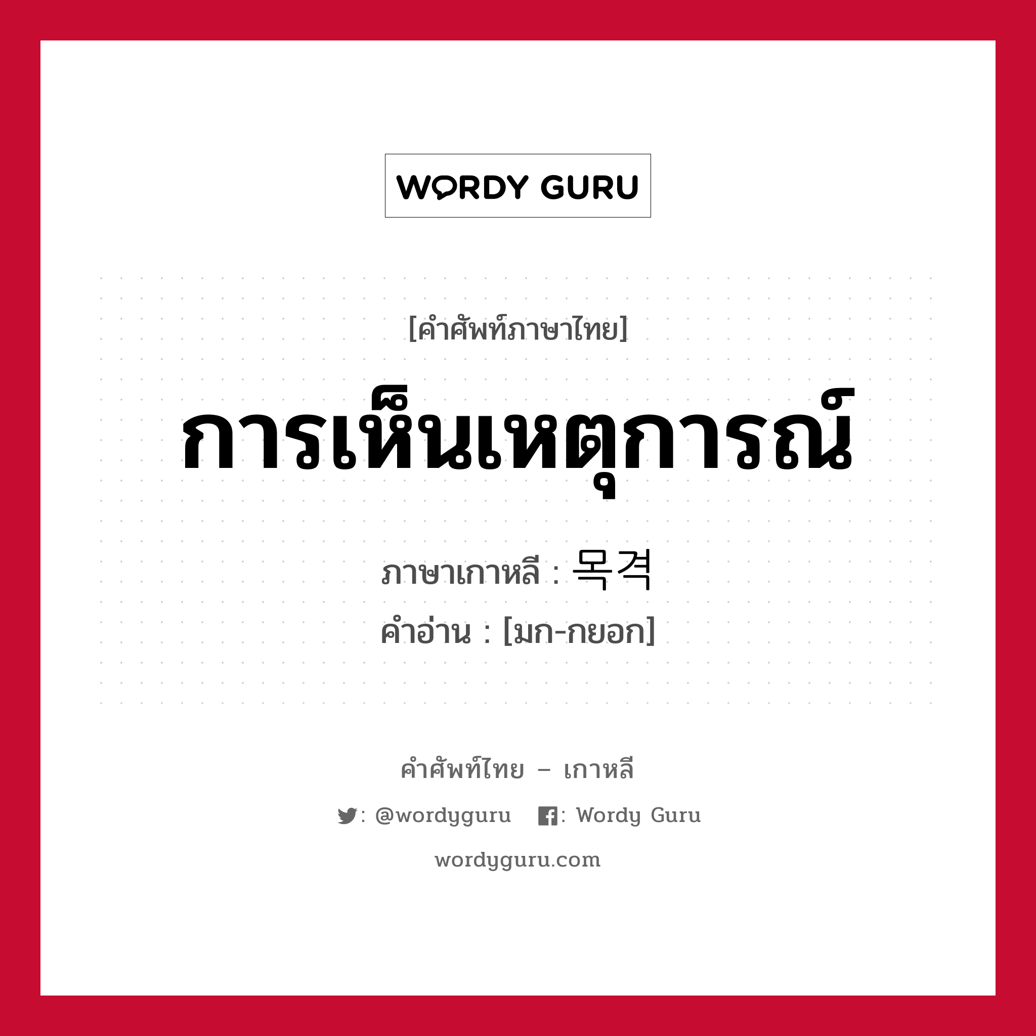 การเห็นเหตุการณ์ ภาษาเกาหลีคืออะไร, คำศัพท์ภาษาไทย - เกาหลี การเห็นเหตุการณ์ ภาษาเกาหลี 목격 คำอ่าน [มก-กยอก]