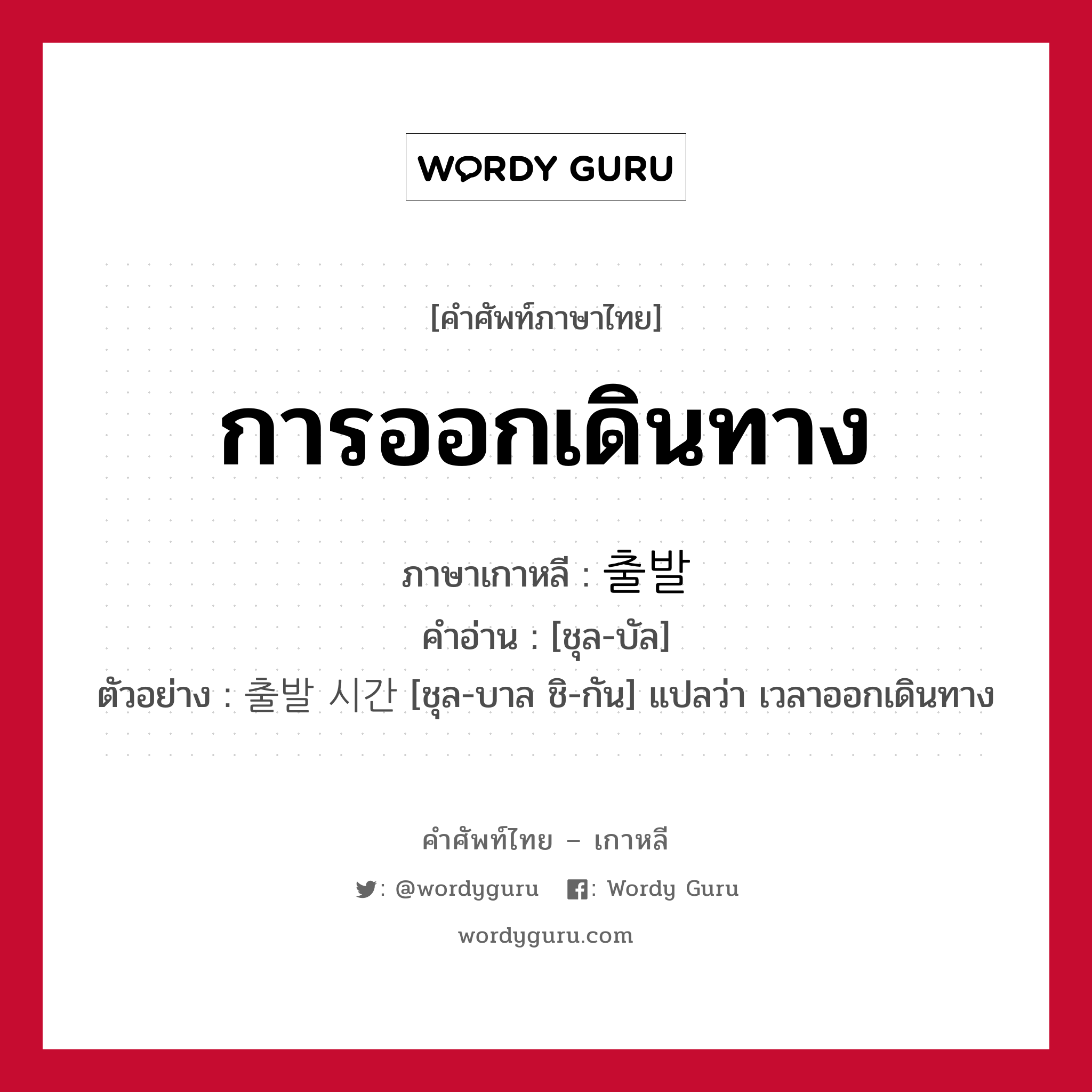 การออกเดินทาง ภาษาเกาหลีคืออะไร, คำศัพท์ภาษาไทย - เกาหลี การออกเดินทาง ภาษาเกาหลี 출발 คำอ่าน [ชุล-บัล] ตัวอย่าง 출발 시간 [ชุล-บาล ชิ-กัน] แปลว่า เวลาออกเดินทาง