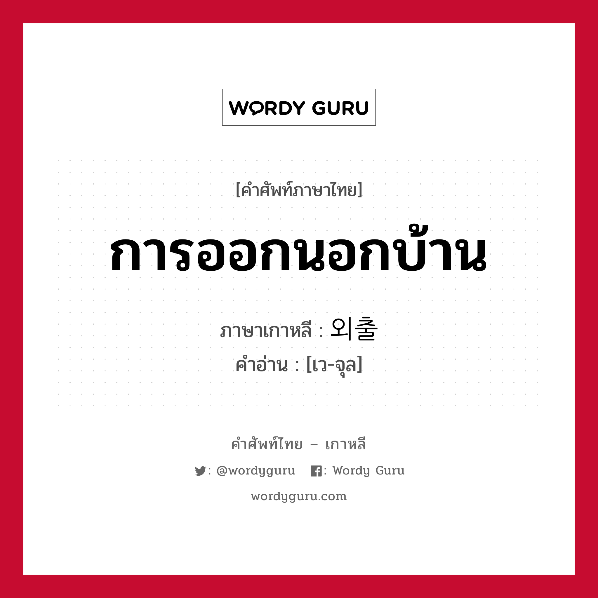 การออกนอกบ้าน ภาษาเกาหลีคืออะไร, คำศัพท์ภาษาไทย - เกาหลี การออกนอกบ้าน ภาษาเกาหลี 외출 คำอ่าน [เว-จุล]