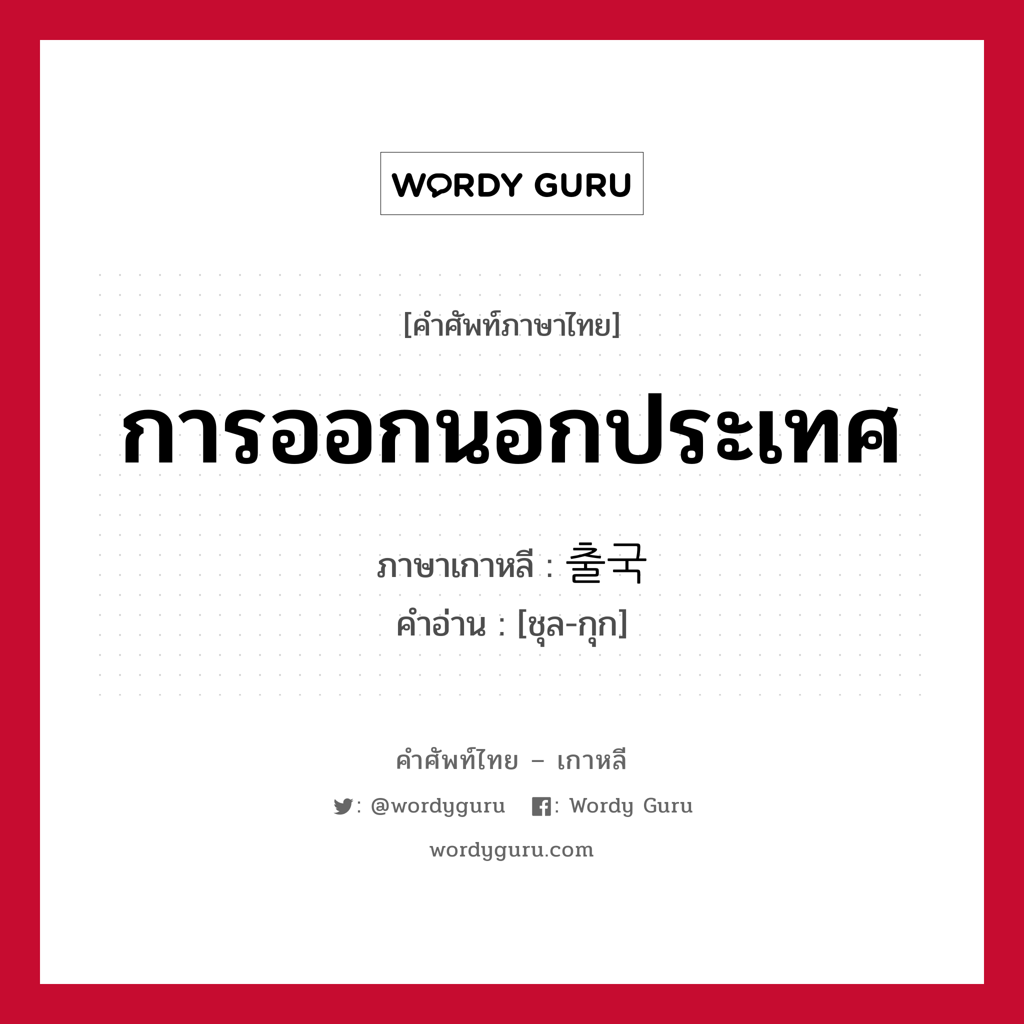 การออกนอกประเทศ ภาษาเกาหลีคืออะไร, คำศัพท์ภาษาไทย - เกาหลี การออกนอกประเทศ ภาษาเกาหลี 출국 คำอ่าน [ชุล-กุก]