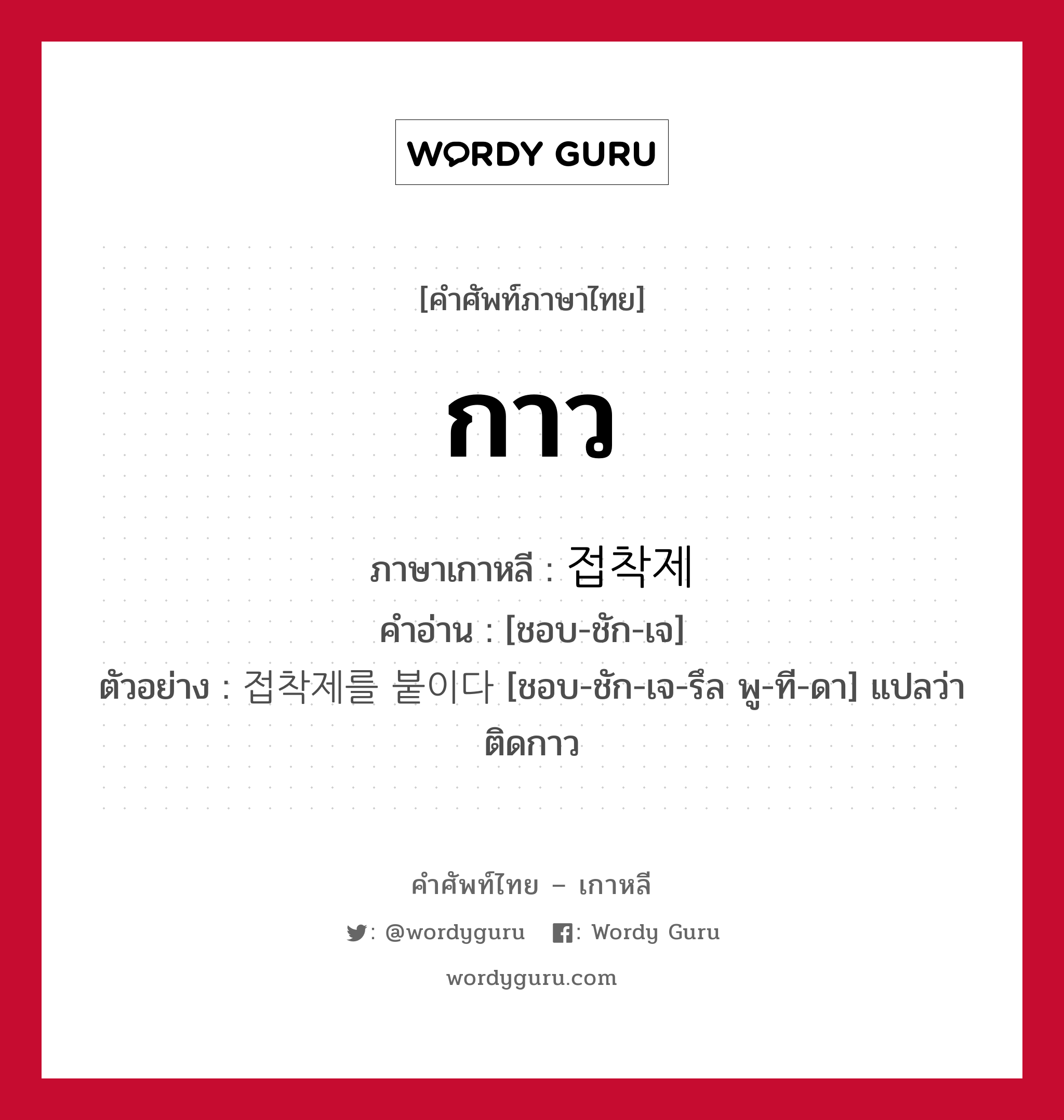 กาว ภาษาเกาหลีคืออะไร, คำศัพท์ภาษาไทย - เกาหลี กาว ภาษาเกาหลี 접착제 คำอ่าน [ชอบ-ชัก-เจ] ตัวอย่าง 접착제를 붙이다 [ชอบ-ชัก-เจ-รึล พู-ที-ดา] แปลว่า ติดกาว