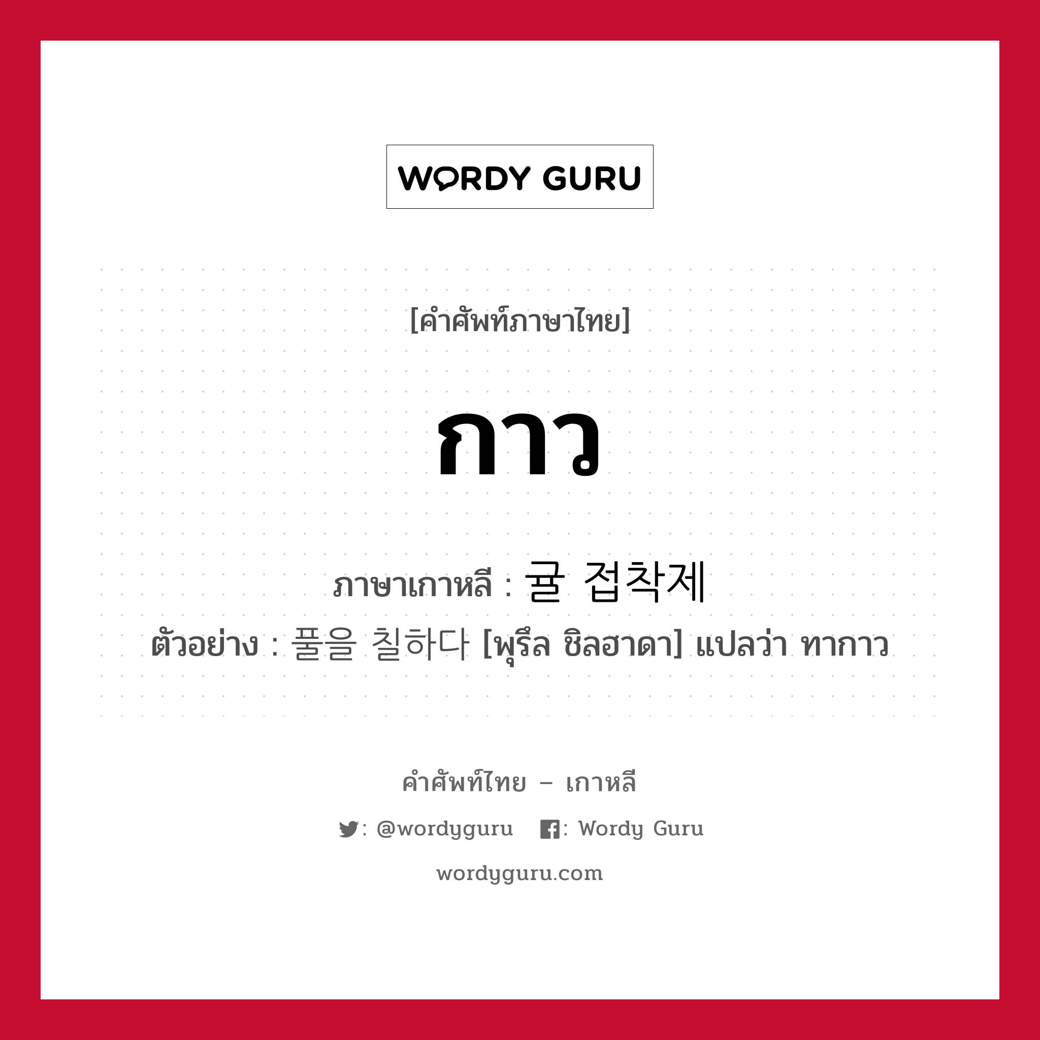 กาว ภาษาเกาหลีคืออะไร, คำศัพท์ภาษาไทย - เกาหลี กาว ภาษาเกาหลี 귤 접착제 ตัวอย่าง 풀을 칠하다 [พุรึล ชิลฮาดา] แปลว่า ทากาว