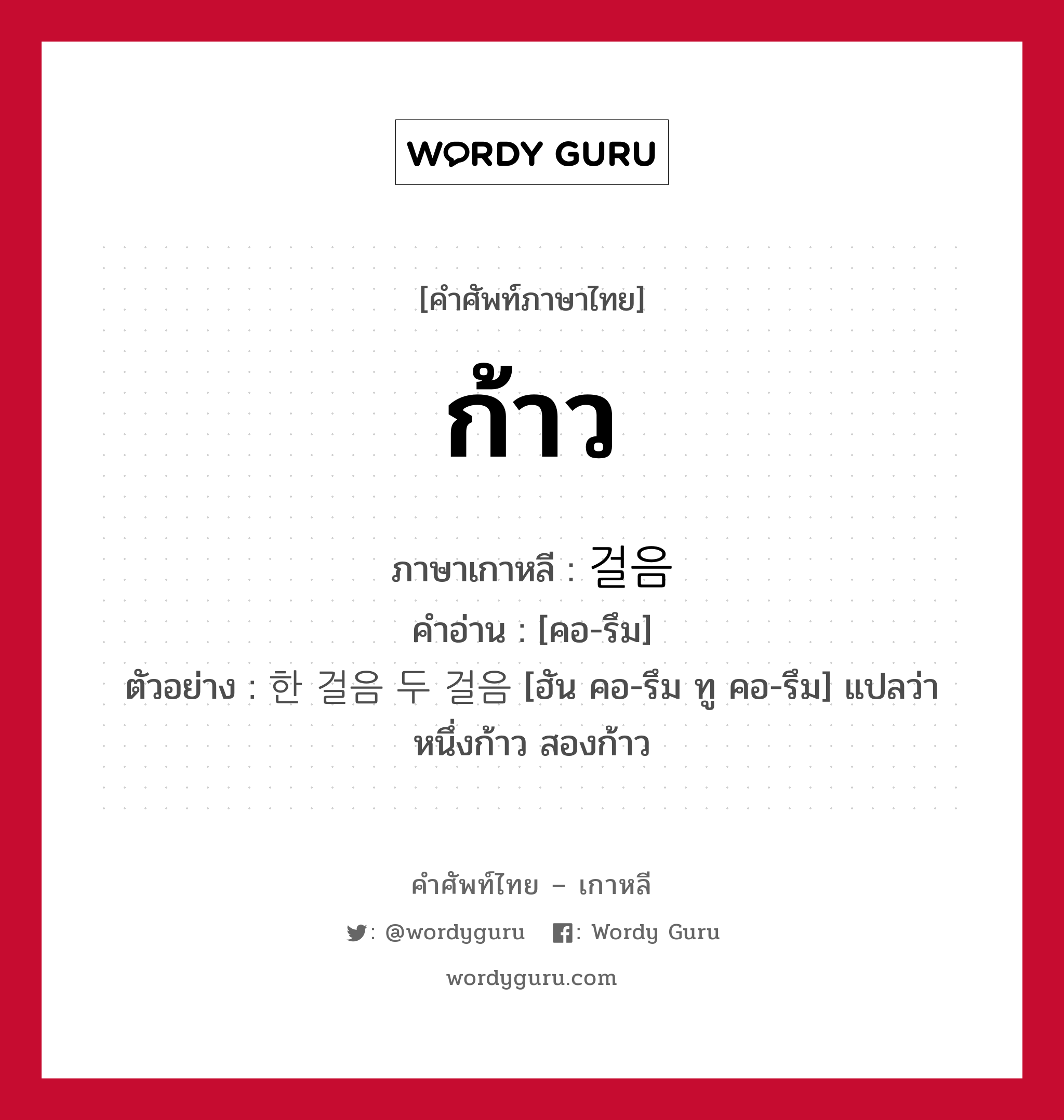 ก้าว ภาษาเกาหลีคืออะไร, คำศัพท์ภาษาไทย - เกาหลี ก้าว ภาษาเกาหลี 걸음 คำอ่าน [คอ-รึม] ตัวอย่าง 한 걸음 두 걸음 [ฮัน คอ-รึม ทู คอ-รึม] แปลว่า หนึ่งก้าว สองก้าว