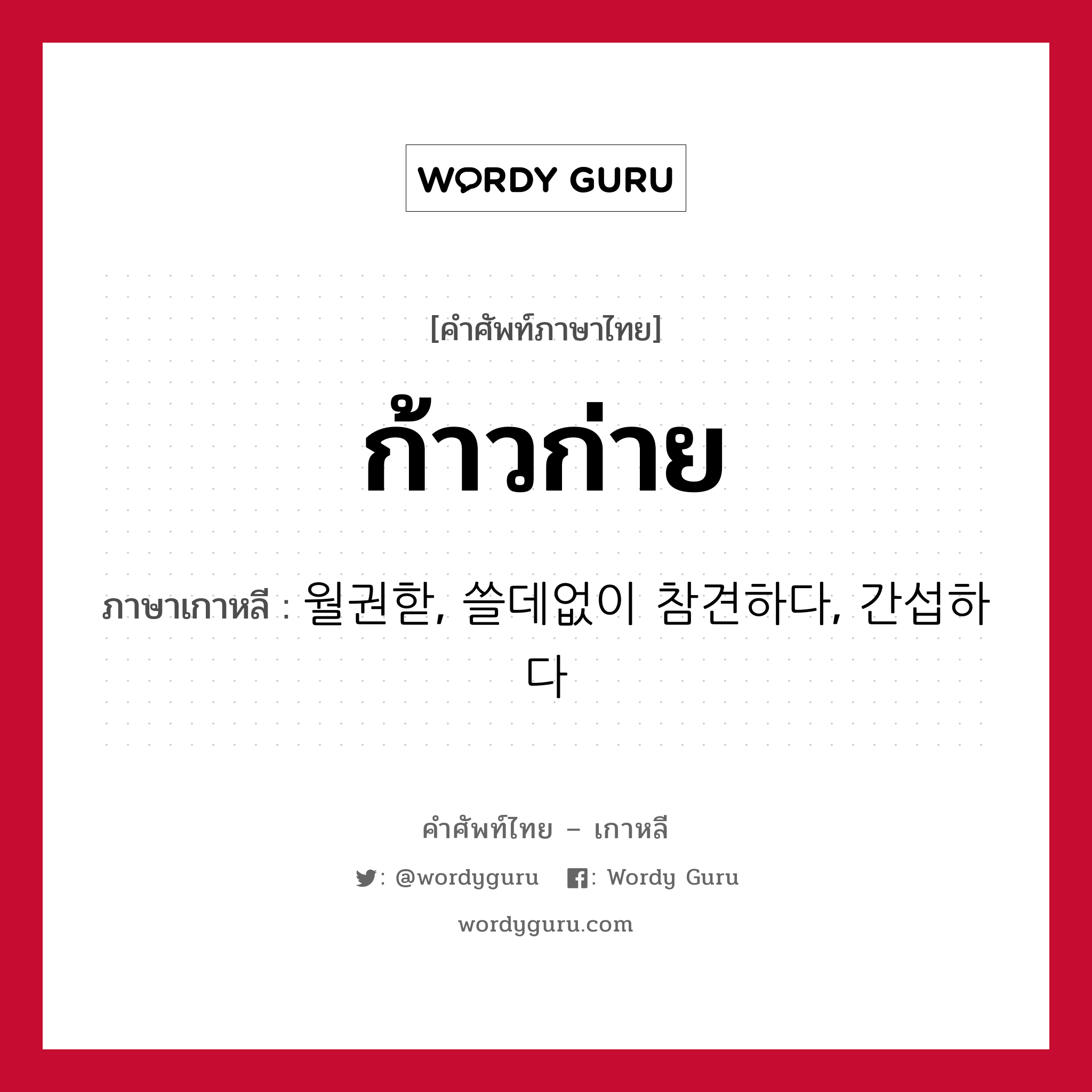 ก้าวก่าย ภาษาเกาหลีคืออะไร, คำศัพท์ภาษาไทย - เกาหลี ก้าวก่าย ภาษาเกาหลี 월권핟, 쓸데없이 참견하다, 간섭하다