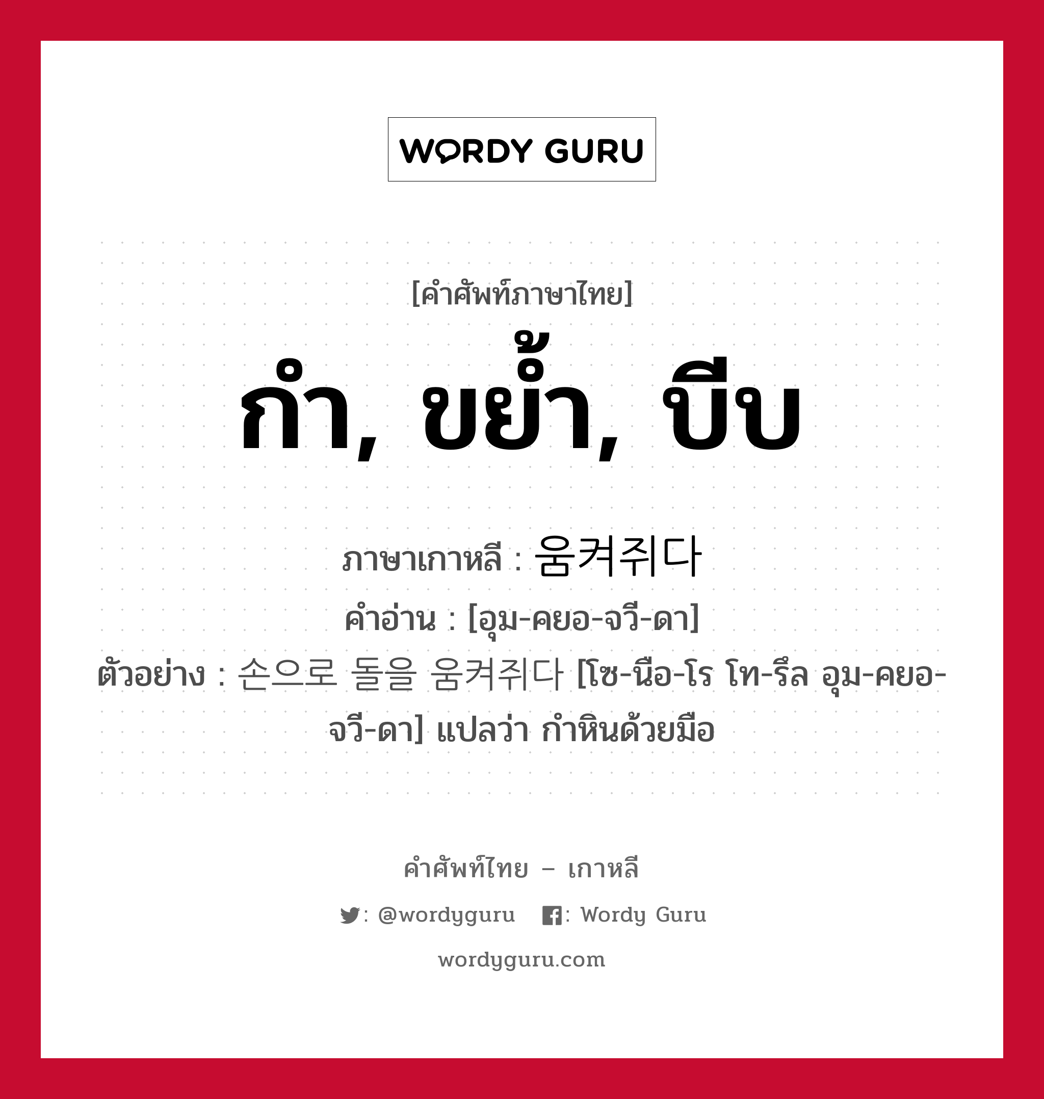 กำ, ขย้ำ, บีบ ภาษาเกาหลีคืออะไร, คำศัพท์ภาษาไทย - เกาหลี กำ, ขย้ำ, บีบ ภาษาเกาหลี 움켜쥐다 คำอ่าน [อุม-คยอ-จวี-ดา] ตัวอย่าง 손으로 돌을 움켜쥐다 [โซ-นือ-โร โท-รึล อุม-คยอ-จวี-ดา] แปลว่า กำหินด้วยมือ