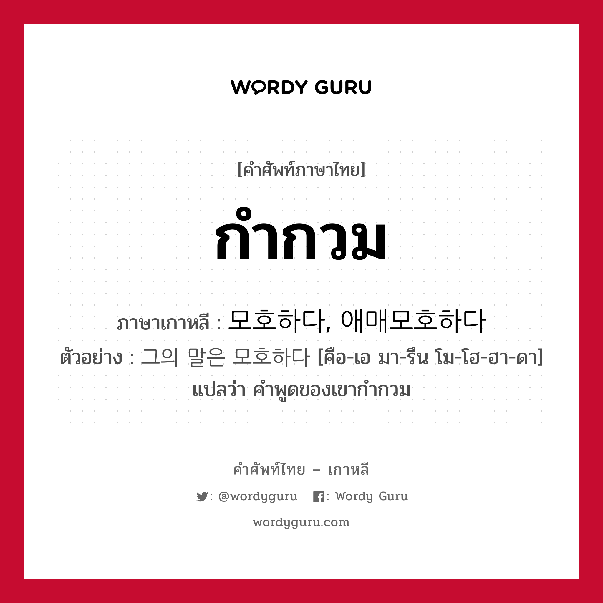 กำกวม ภาษาเกาหลีคืออะไร, คำศัพท์ภาษาไทย - เกาหลี กำกวม ภาษาเกาหลี 모호하다, 애매모호하다 ตัวอย่าง 그의 말은 모호하다 [คือ-เอ มา-รึน โม-โฮ-ฮา-ดา] แปลว่า คำพูดของเขากำกวม