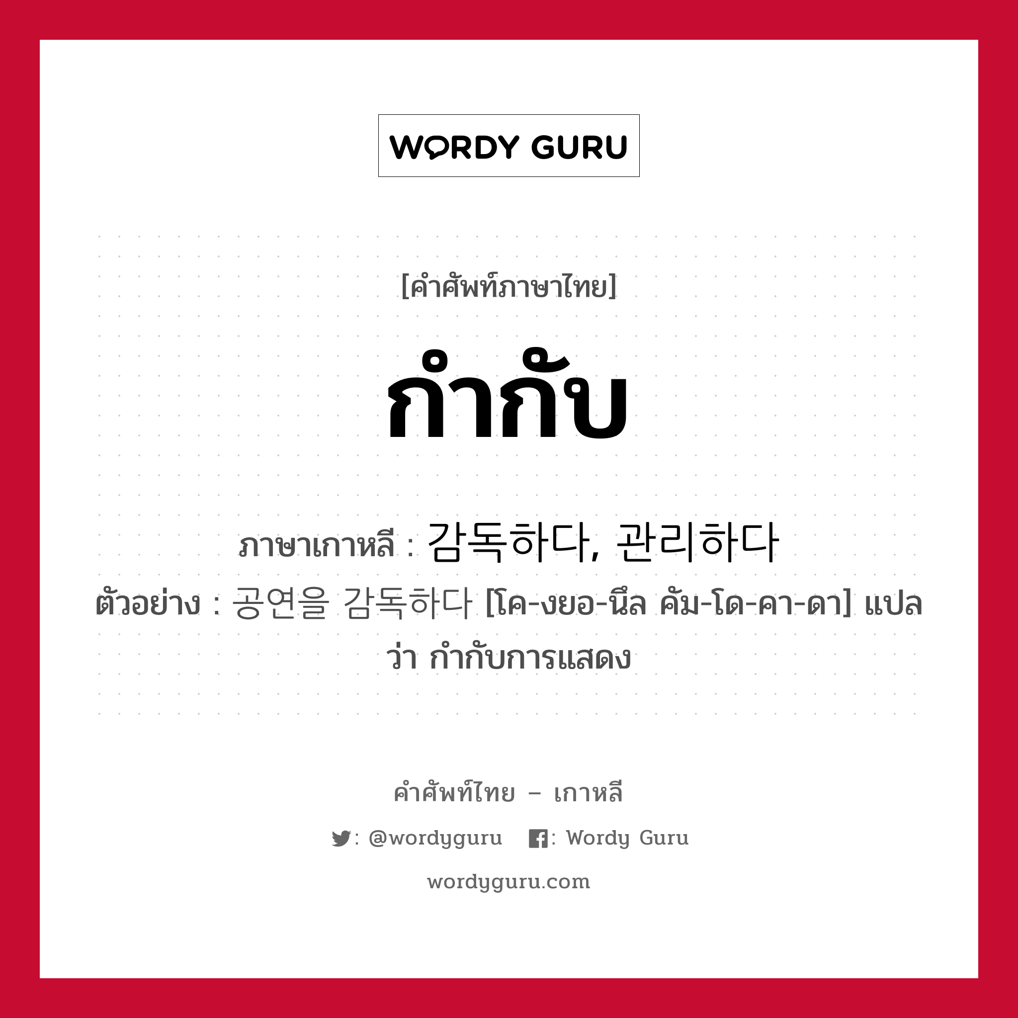 กำกับ ภาษาเกาหลีคืออะไร, คำศัพท์ภาษาไทย - เกาหลี กำกับ ภาษาเกาหลี 감독하다, 관리하다 ตัวอย่าง 공연을 감독하다 [โค-งยอ-นึล คัม-โด-คา-ดา] แปลว่า กำกับการแสดง