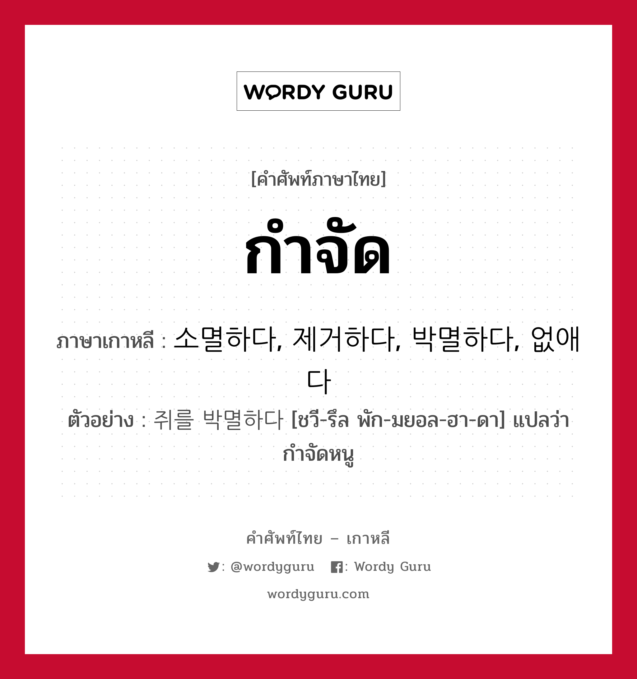 กำจัด ภาษาเกาหลีคืออะไร, คำศัพท์ภาษาไทย - เกาหลี กำจัด ภาษาเกาหลี 소멸하다, 제거하다, 박멸하다, 없애다 ตัวอย่าง 쥐를 박멸하다 [ชวี-รึล พัก-มยอล-ฮา-ดา] แปลว่า กำจัดหนู