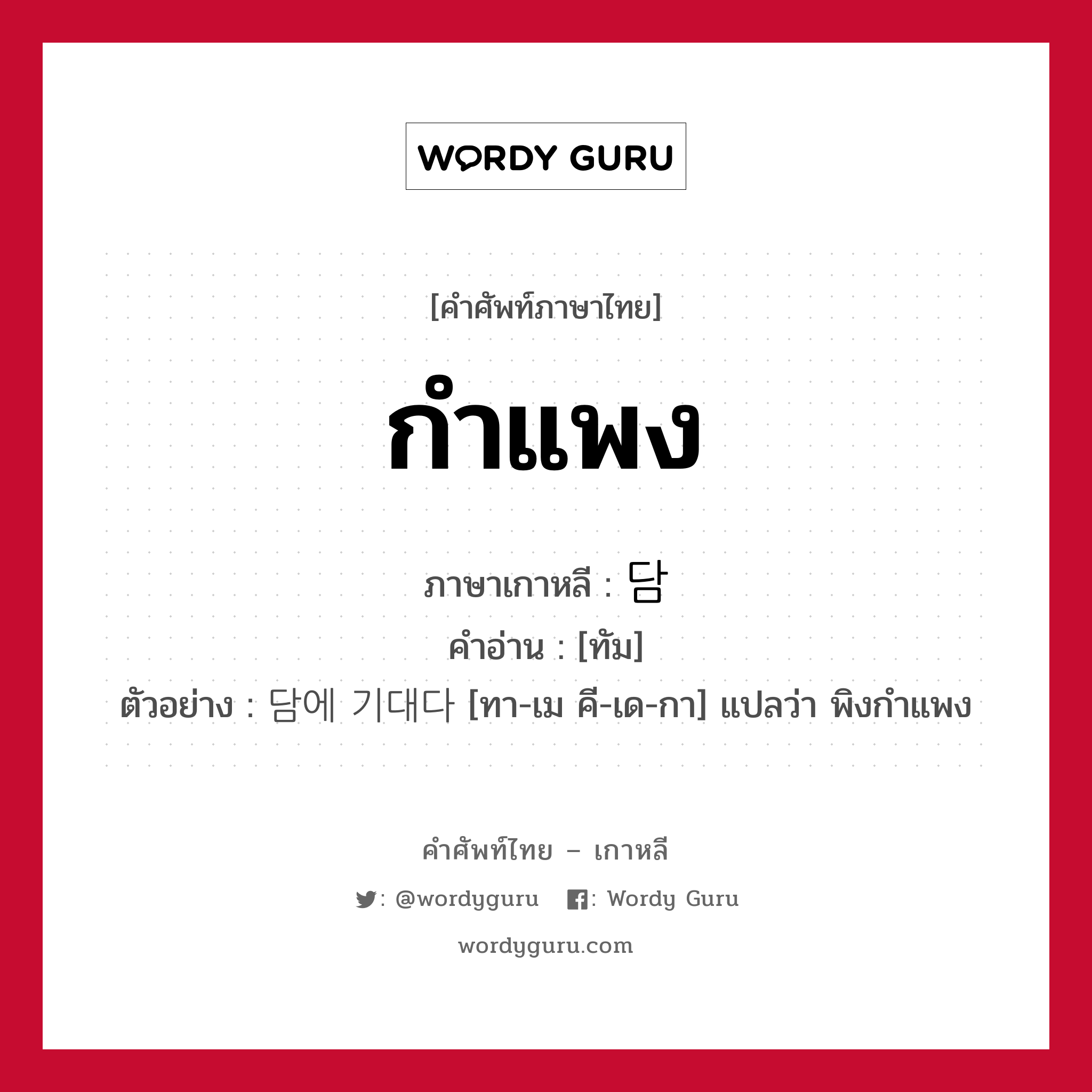 กำแพง ภาษาเกาหลีคืออะไร, คำศัพท์ภาษาไทย - เกาหลี กำแพง ภาษาเกาหลี 담 คำอ่าน [ทัม] ตัวอย่าง 담에 기대다 [ทา-เม คี-เด-กา] แปลว่า พิงกำแพง