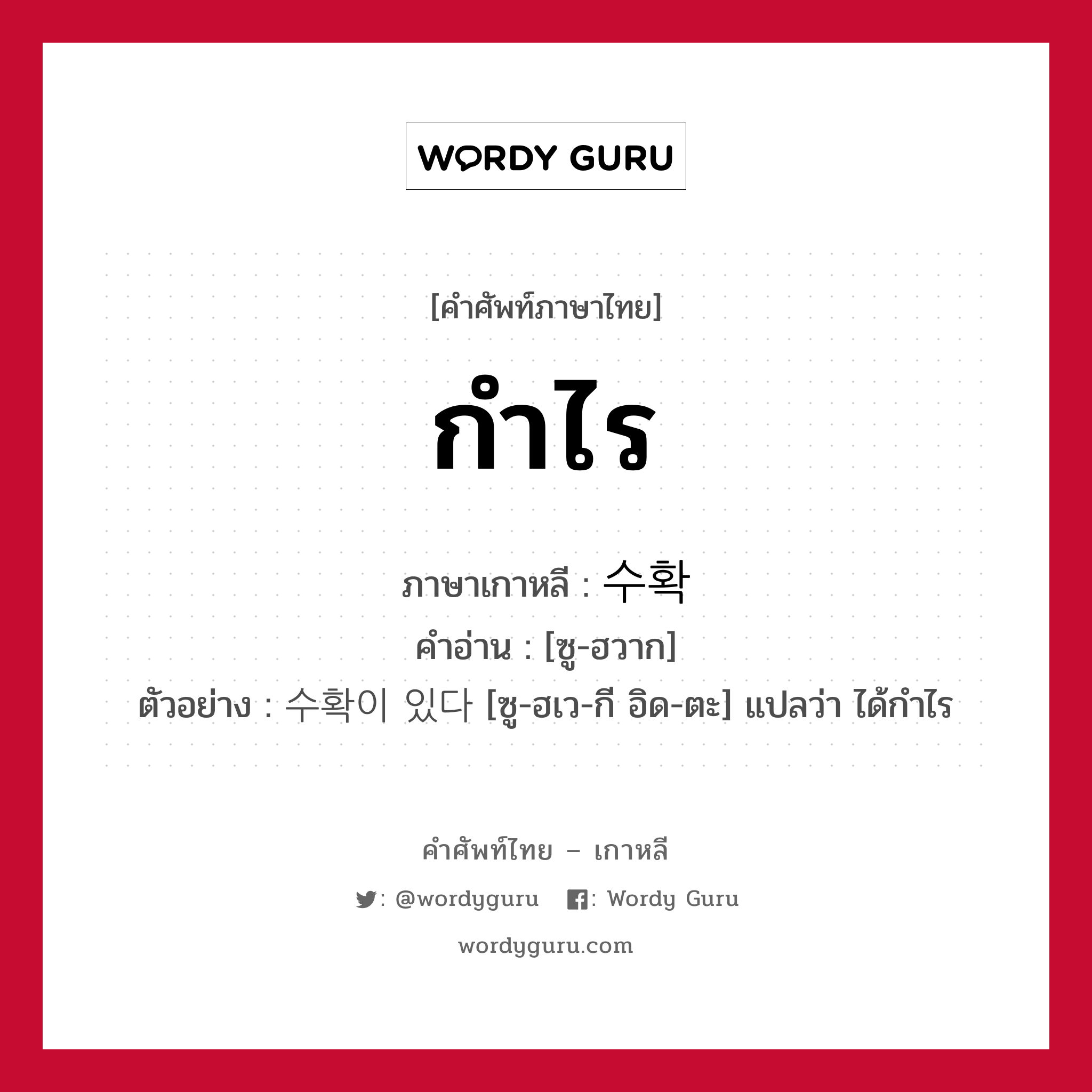 กำไร ภาษาเกาหลีคืออะไร, คำศัพท์ภาษาไทย - เกาหลี กำไร ภาษาเกาหลี 수확 คำอ่าน [ซู-ฮวาก] ตัวอย่าง 수확이 있다 [ซู-ฮเว-กี อิด-ตะ] แปลว่า ได้กำไร