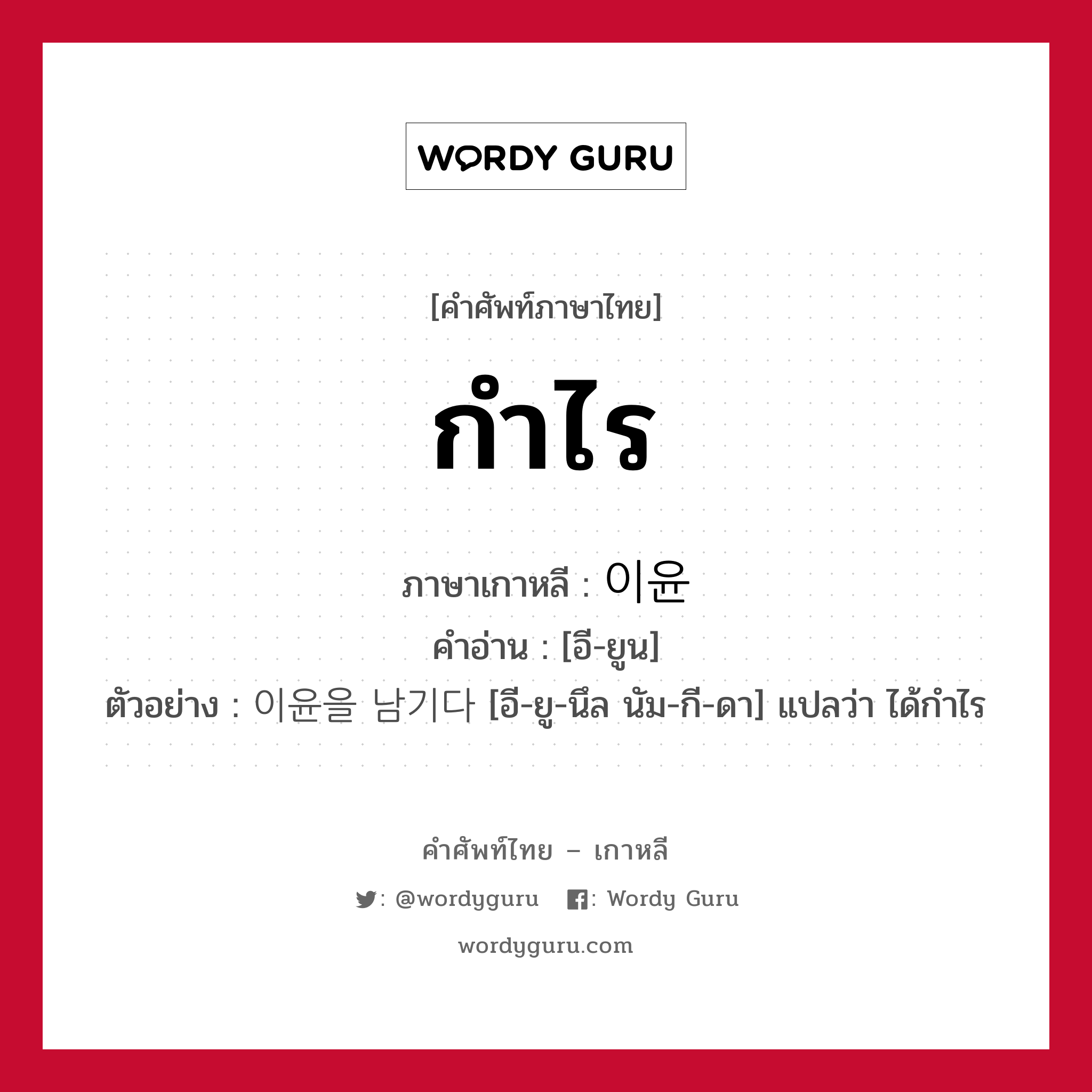 กำไร ภาษาเกาหลีคืออะไร, คำศัพท์ภาษาไทย - เกาหลี กำไร ภาษาเกาหลี 이윤 คำอ่าน [อี-ยูน] ตัวอย่าง 이윤을 남기다 [อี-ยู-นึล นัม-กี-ดา] แปลว่า ได้กำไร