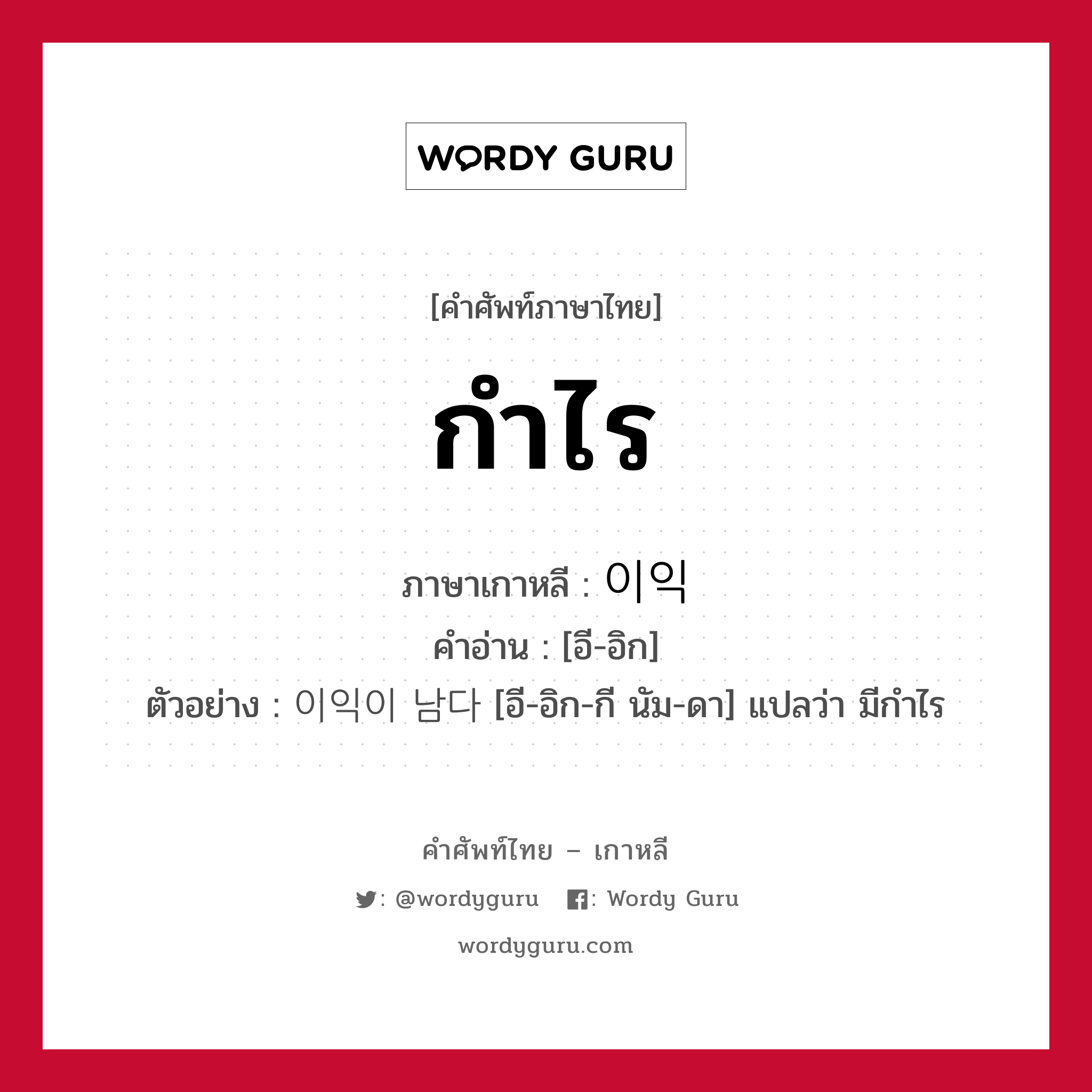 กำไร ภาษาเกาหลีคืออะไร, คำศัพท์ภาษาไทย - เกาหลี กำไร ภาษาเกาหลี 이익 คำอ่าน [อี-อิก] ตัวอย่าง 이익이 남다 [อี-อิก-กี นัม-ดา] แปลว่า มีกำไร