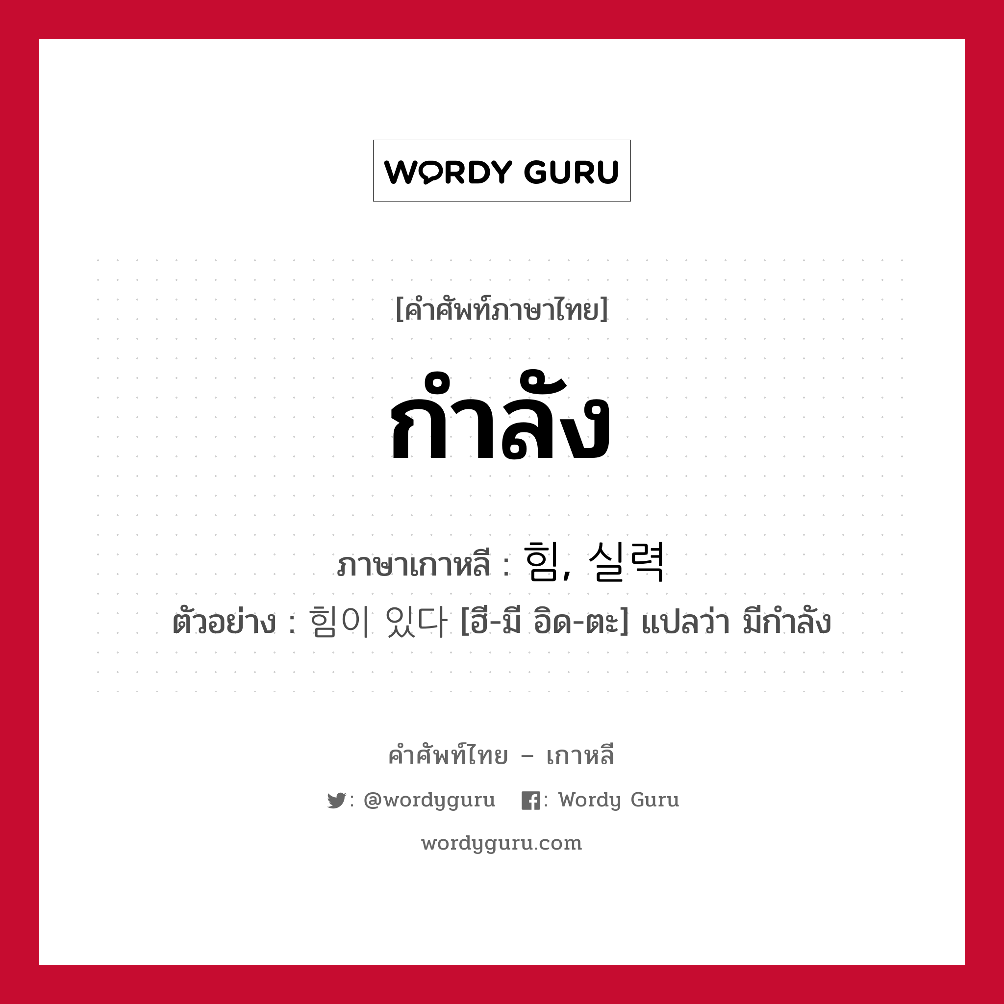 กำลัง ภาษาเกาหลีคืออะไร, คำศัพท์ภาษาไทย - เกาหลี กำลัง ภาษาเกาหลี 힘, 실력 ตัวอย่าง 힘이 있다 [ฮี-มี อิด-ตะ] แปลว่า มีกำลัง