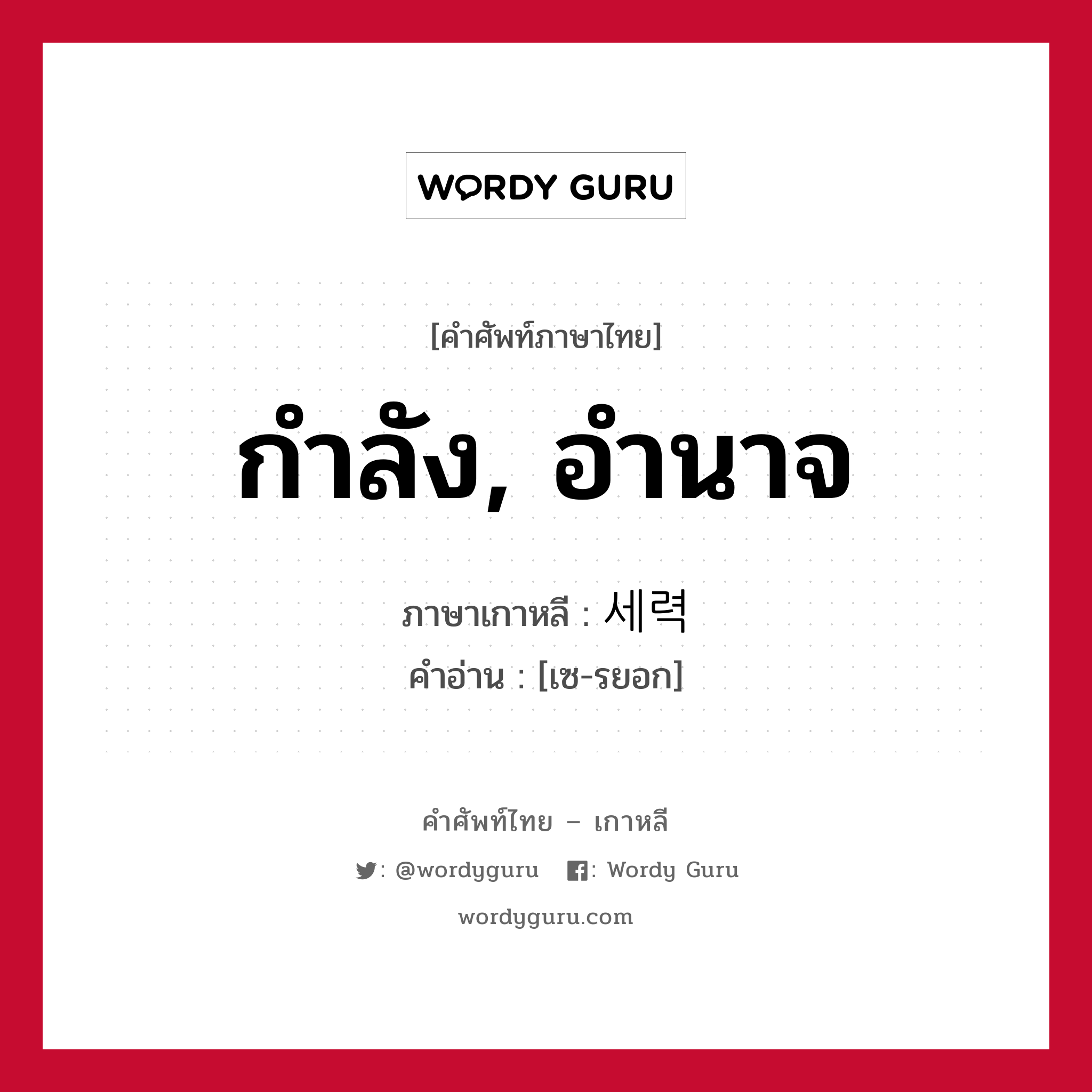 กำลัง, อำนาจ ภาษาเกาหลีคืออะไร, คำศัพท์ภาษาไทย - เกาหลี กำลัง, อำนาจ ภาษาเกาหลี 세력 คำอ่าน [เซ-รยอก]