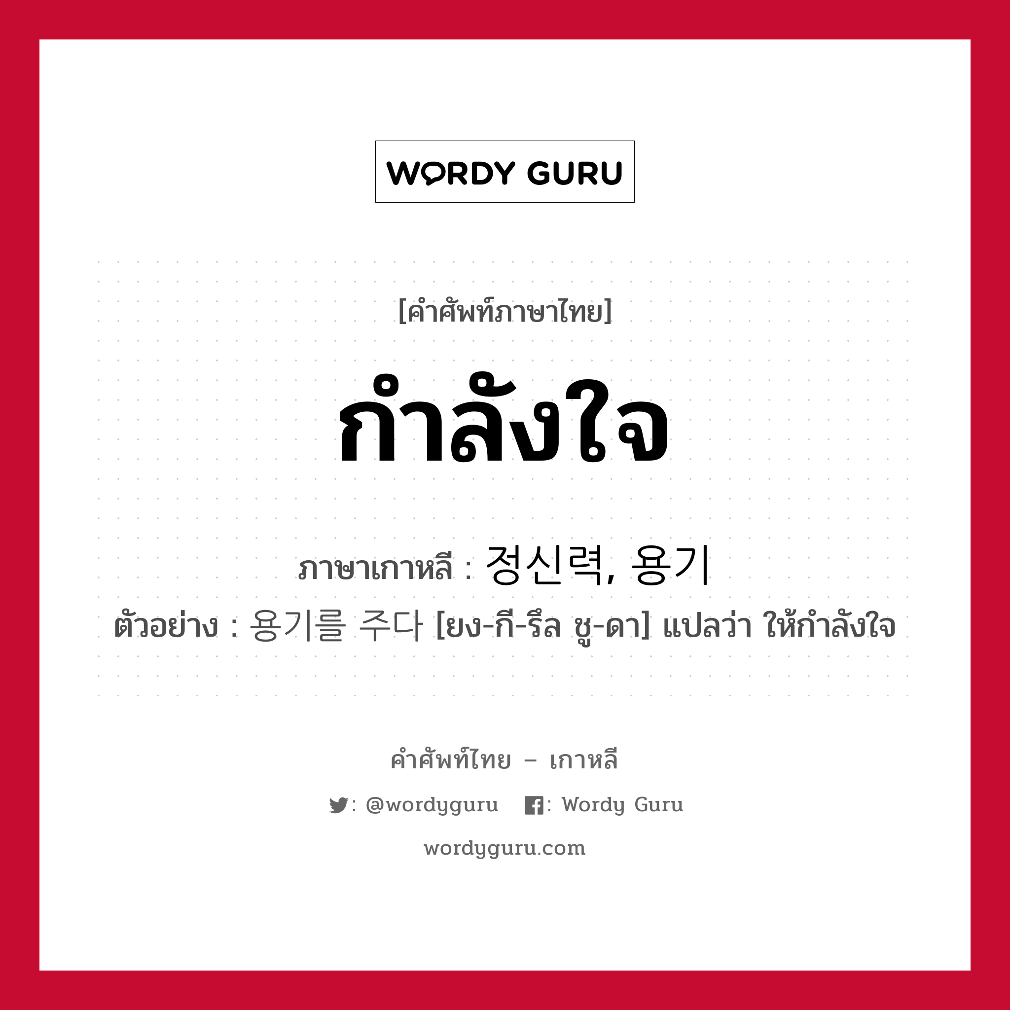 กำลังใจ ภาษาเกาหลีคืออะไร, คำศัพท์ภาษาไทย - เกาหลี กำลังใจ ภาษาเกาหลี 정신력, 용기 ตัวอย่าง 용기를 주다 [ยง-กี-รึล ชู-ดา] แปลว่า ให้กำลังใจ