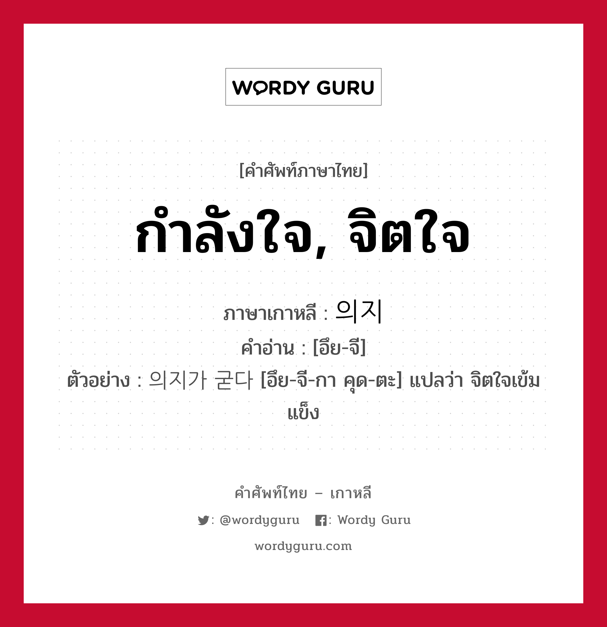 กำลังใจ, จิตใจ ภาษาเกาหลีคืออะไร, คำศัพท์ภาษาไทย - เกาหลี กำลังใจ, จิตใจ ภาษาเกาหลี 의지 คำอ่าน [อึย-จี] ตัวอย่าง 의지가 굳다 [อึย-จี-กา คุด-ตะ] แปลว่า จิตใจเข้มแข็ง