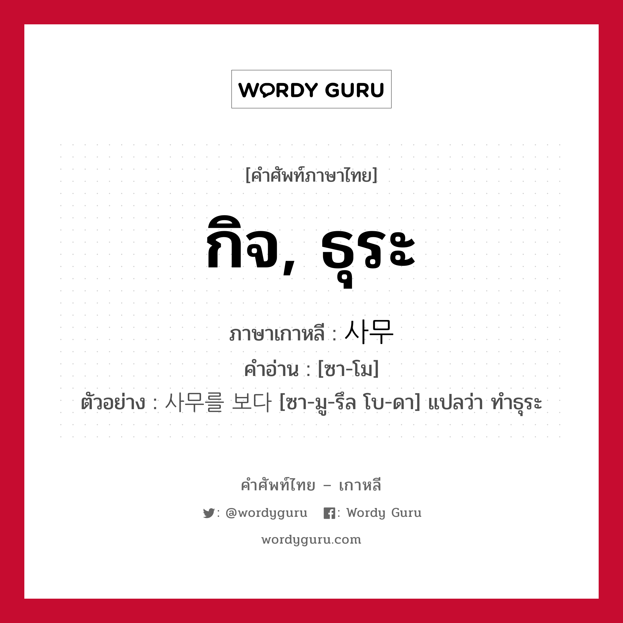 กิจ, ธุระ ภาษาเกาหลีคืออะไร, คำศัพท์ภาษาไทย - เกาหลี กิจ, ธุระ ภาษาเกาหลี 사무 คำอ่าน [ซา-โม] ตัวอย่าง 사무를 보다 [ซา-มู-รึล โบ-ดา] แปลว่า ทำธุระ