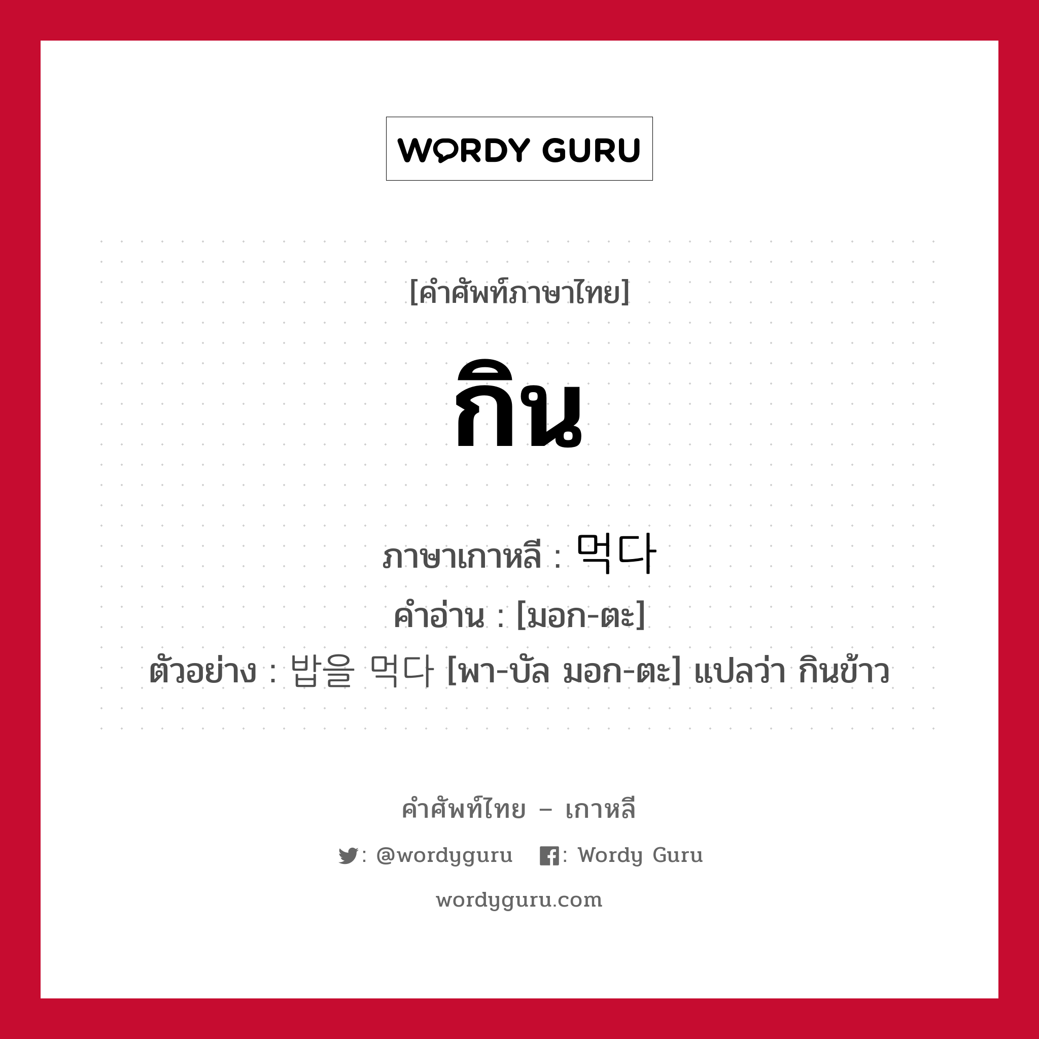 กิน ภาษาเกาหลีคืออะไร, คำศัพท์ภาษาไทย - เกาหลี กิน ภาษาเกาหลี 먹다 คำอ่าน [มอก-ตะ] ตัวอย่าง 밥을 먹다 [พา-บัล มอก-ตะ] แปลว่า กินข้าว