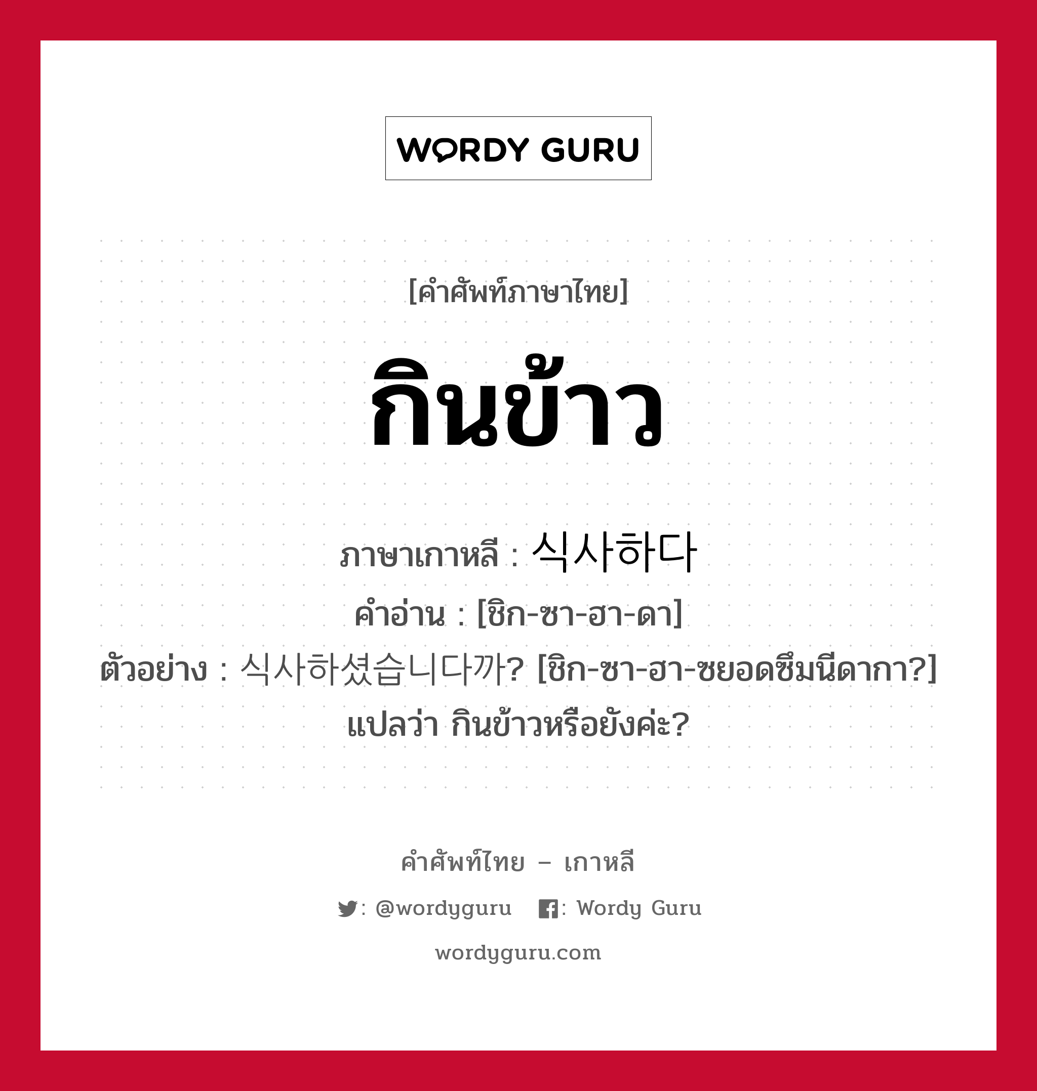 กินข้าว ภาษาเกาหลีคืออะไร, คำศัพท์ภาษาไทย - เกาหลี กินข้าว ภาษาเกาหลี 식사하다 คำอ่าน [ชิก-ซา-ฮา-ดา] ตัวอย่าง 식사하셨습니다까? [ชิก-ซา-ฮา-ซยอดซึมนีดากา?] แปลว่า กินข้าวหรือยังค่ะ?