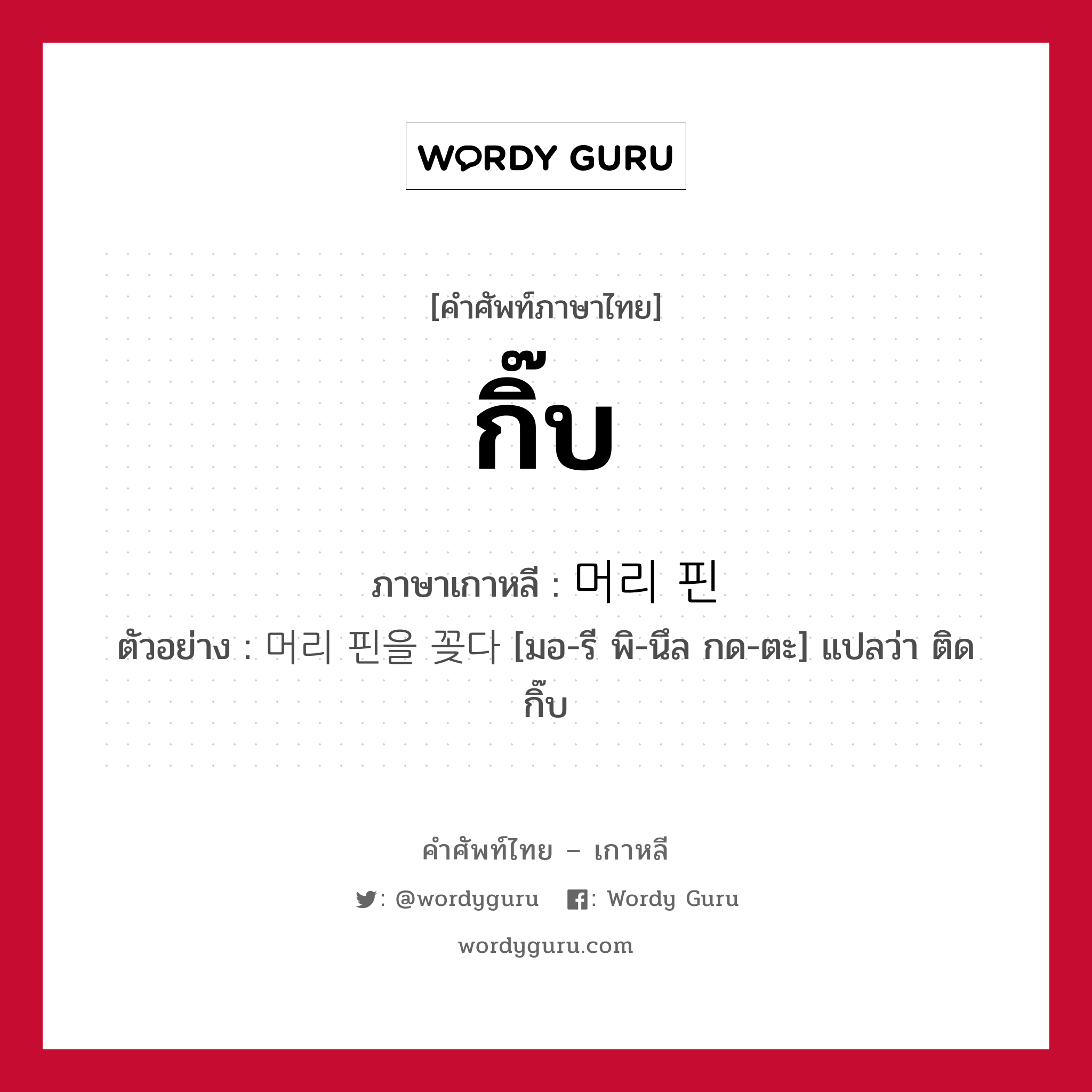 กิ๊บ ภาษาเกาหลีคืออะไร, คำศัพท์ภาษาไทย - เกาหลี กิ๊บ ภาษาเกาหลี 머리 핀 ตัวอย่าง 머리 핀을 꽂다 [มอ-รี พิ-นึล กด-ตะ] แปลว่า ติดกิ๊บ