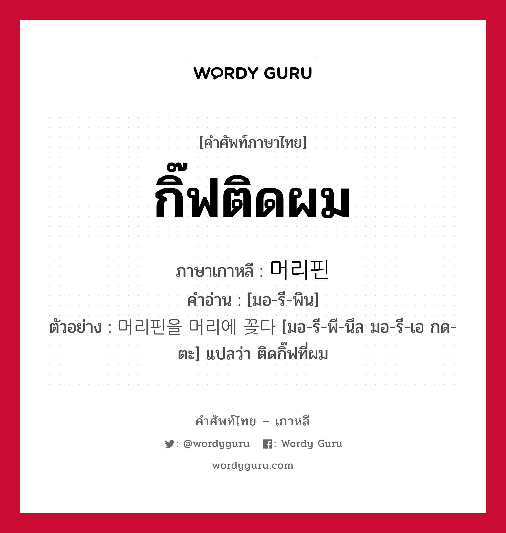 กิ๊ฟติดผม ภาษาเกาหลีคืออะไร, คำศัพท์ภาษาไทย - เกาหลี กิ๊ฟติดผม ภาษาเกาหลี 머리핀 คำอ่าน [มอ-รี-พิน] ตัวอย่าง 머리핀을 머리에 꽂다 [มอ-รี-พี-นึล มอ-รี-เอ กด-ตะ] แปลว่า ติดกิ๊ฟที่ผม