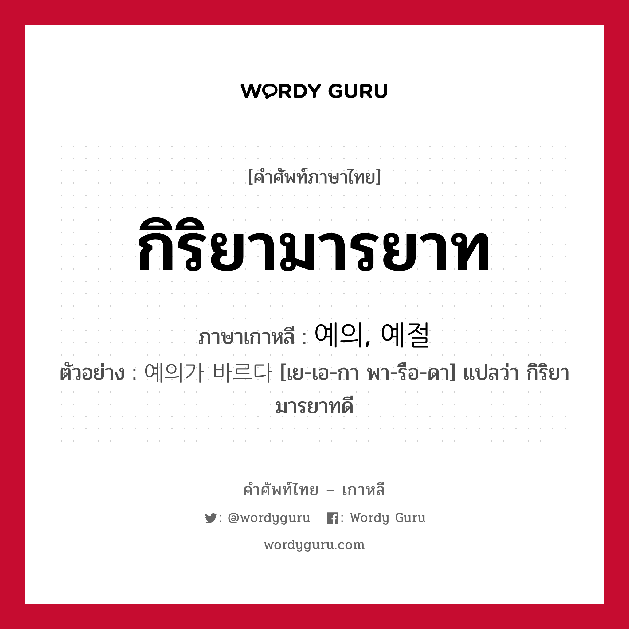 กิริยามารยาท ภาษาเกาหลีคืออะไร, คำศัพท์ภาษาไทย - เกาหลี กิริยามารยาท ภาษาเกาหลี 예의, 예절 ตัวอย่าง 예의가 바르다 [เย-เอ-กา พา-รือ-ดา] แปลว่า กิริยามารยาทดี