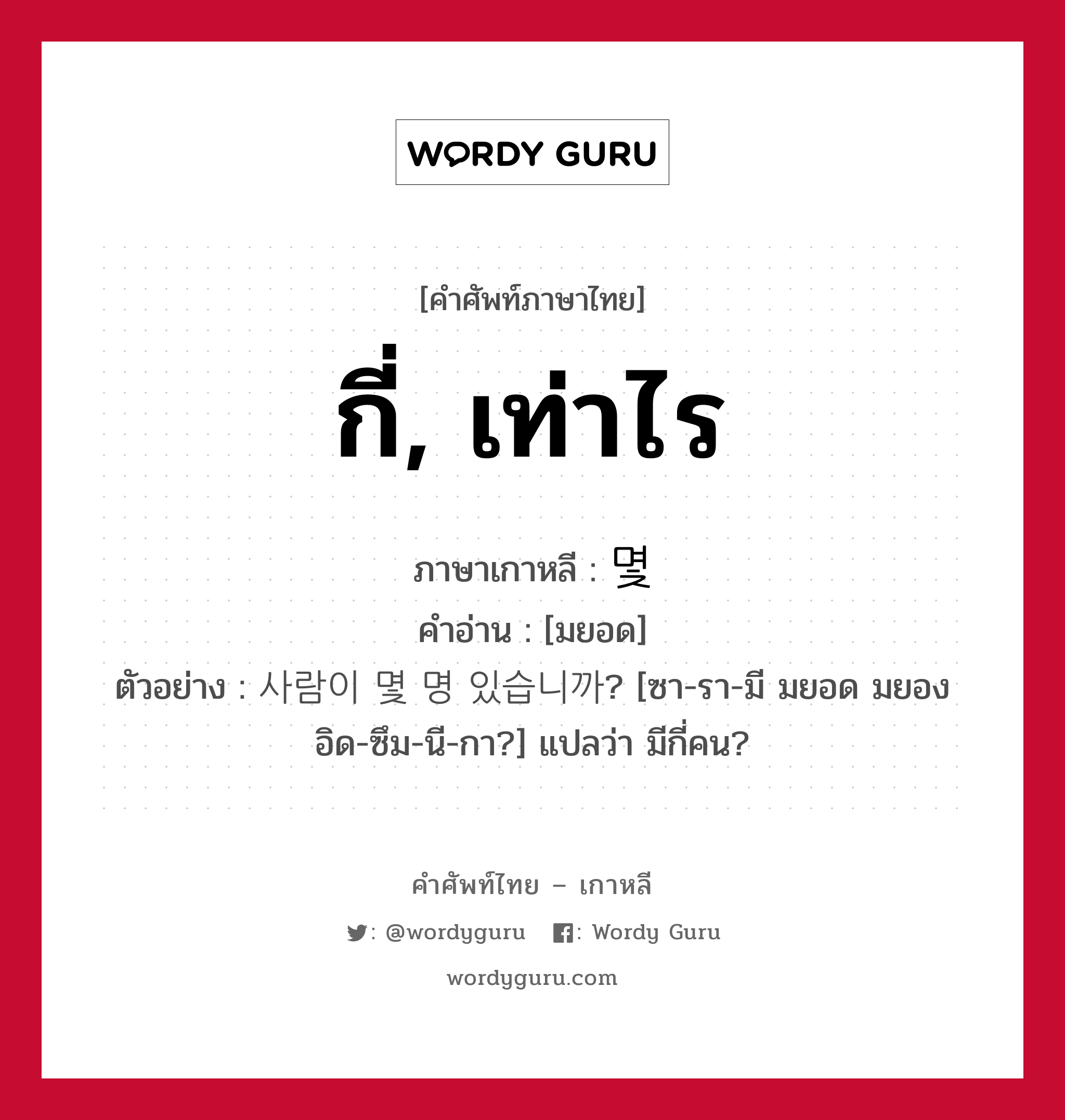 กี่, เท่าไร ภาษาเกาหลีคืออะไร, คำศัพท์ภาษาไทย - เกาหลี กี่, เท่าไร ภาษาเกาหลี 몇 คำอ่าน [มยอด] ตัวอย่าง 사람이 몇 명 있습니까? [ซา-รา-มี มยอด มยอง อิด-ซึม-นี-กา?] แปลว่า มีกี่คน?