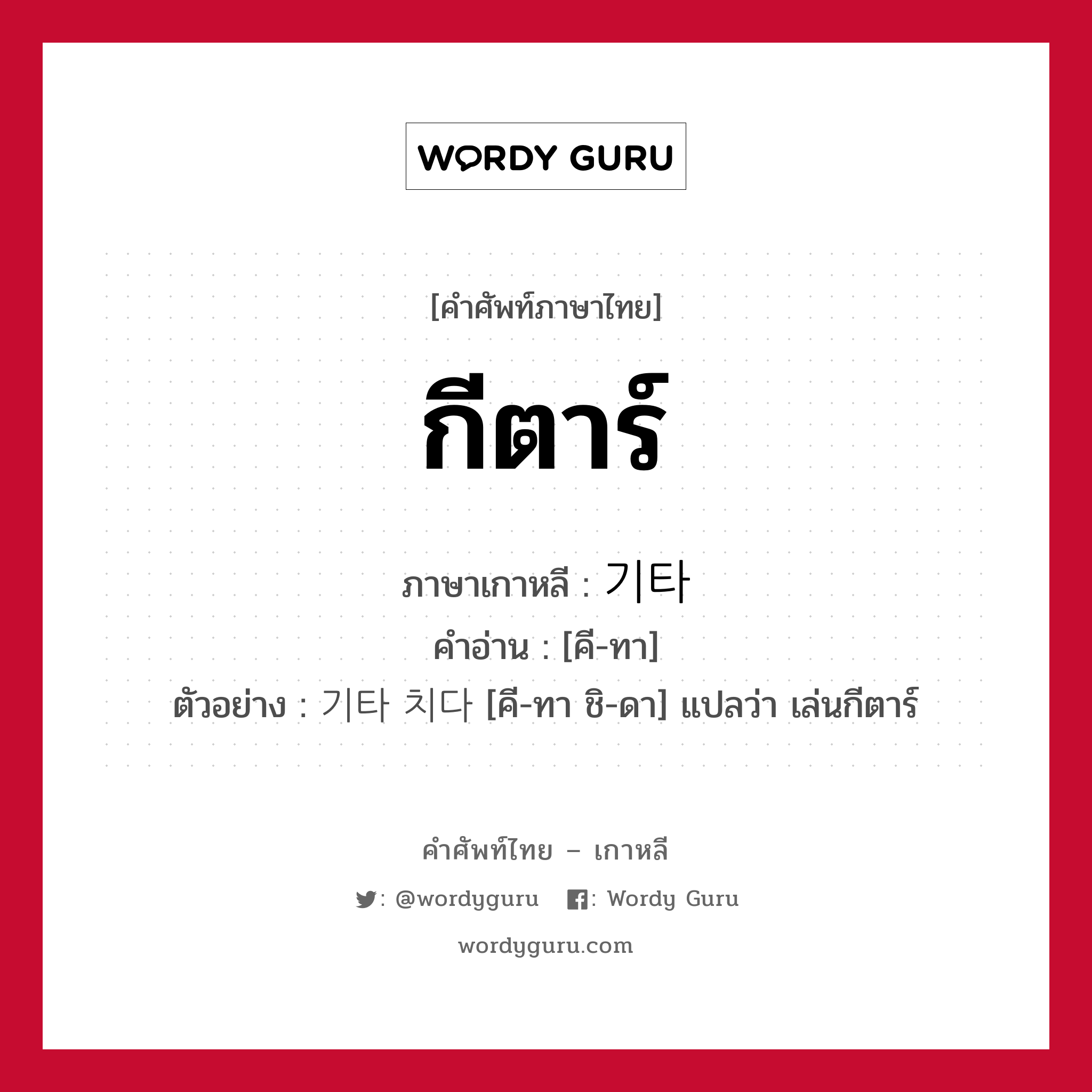 กีตาร์ ภาษาเกาหลีคืออะไร, คำศัพท์ภาษาไทย - เกาหลี กีตาร์ ภาษาเกาหลี 기타 คำอ่าน [คี-ทา] ตัวอย่าง 기타 치다 [คี-ทา ชิ-ดา] แปลว่า เล่นกีตาร์