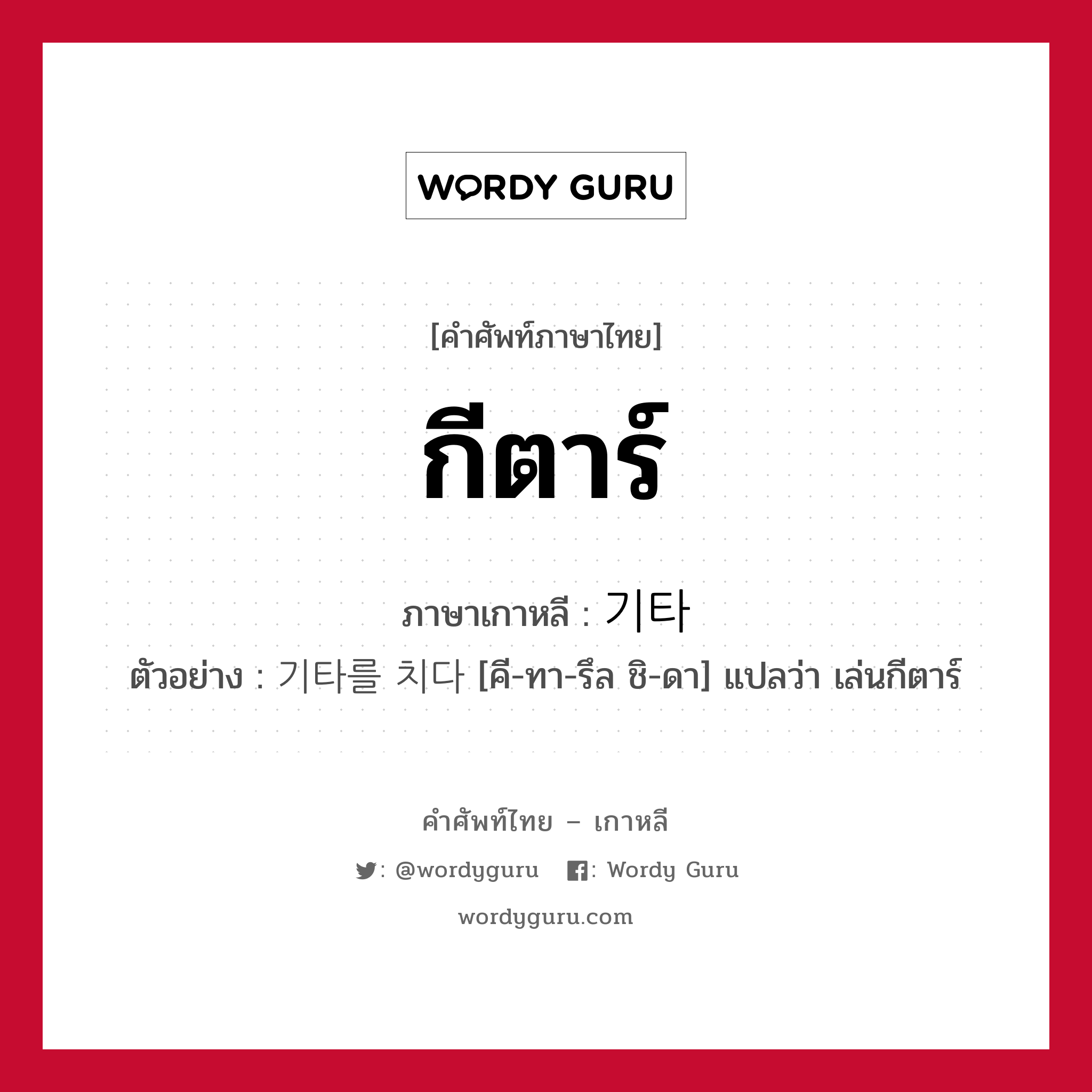 กีตาร์ ภาษาเกาหลีคืออะไร, คำศัพท์ภาษาไทย - เกาหลี กีตาร์ ภาษาเกาหลี 기타 ตัวอย่าง 기타를 치다 [คี-ทา-รึล ชิ-ดา] แปลว่า เล่นกีตาร์