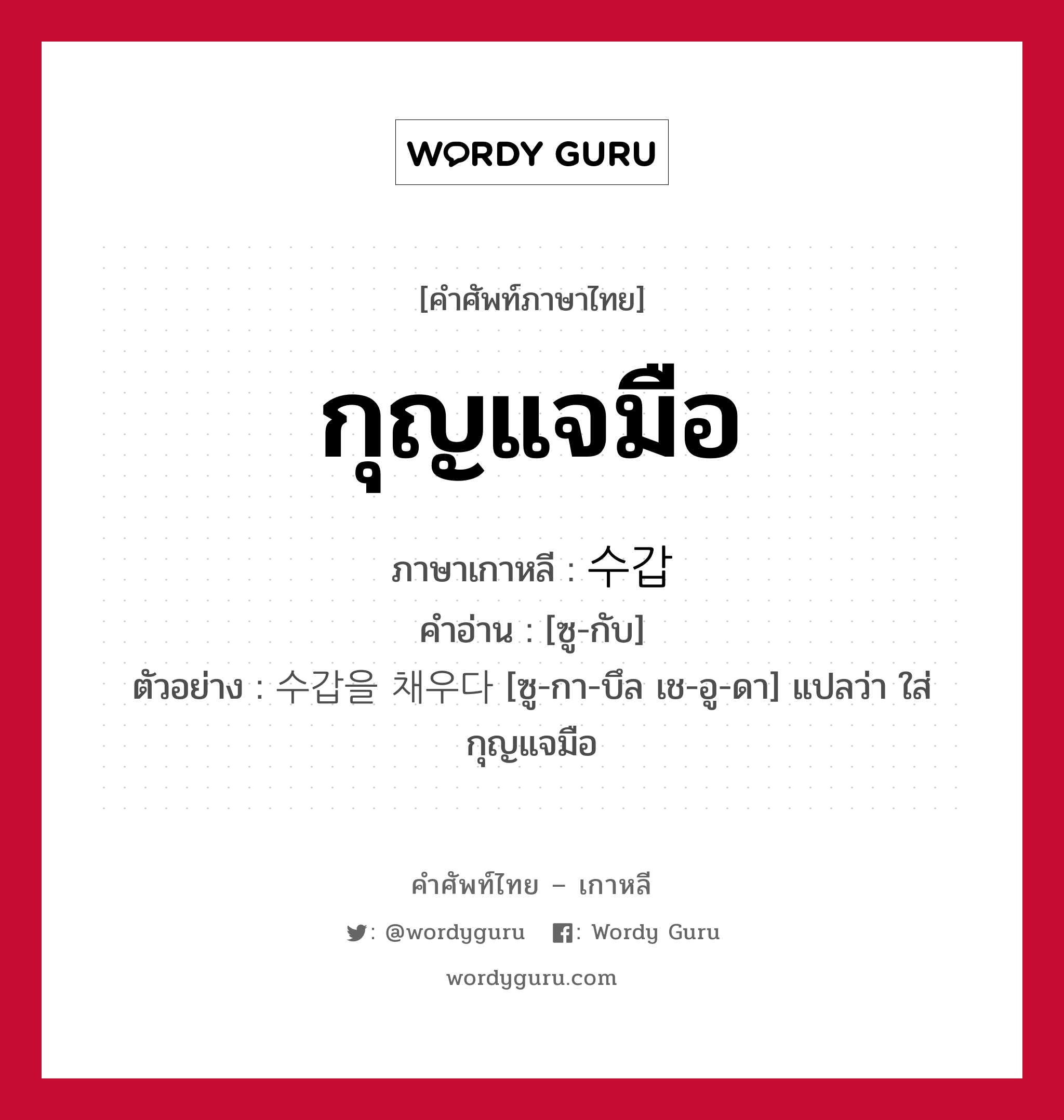 กุญแจมือ ภาษาเกาหลีคืออะไร, คำศัพท์ภาษาไทย - เกาหลี กุญแจมือ ภาษาเกาหลี 수갑 คำอ่าน [ซู-กับ] ตัวอย่าง 수갑을 채우다 [ซู-กา-บึล เช-อู-ดา] แปลว่า ใส่กุญแจมือ