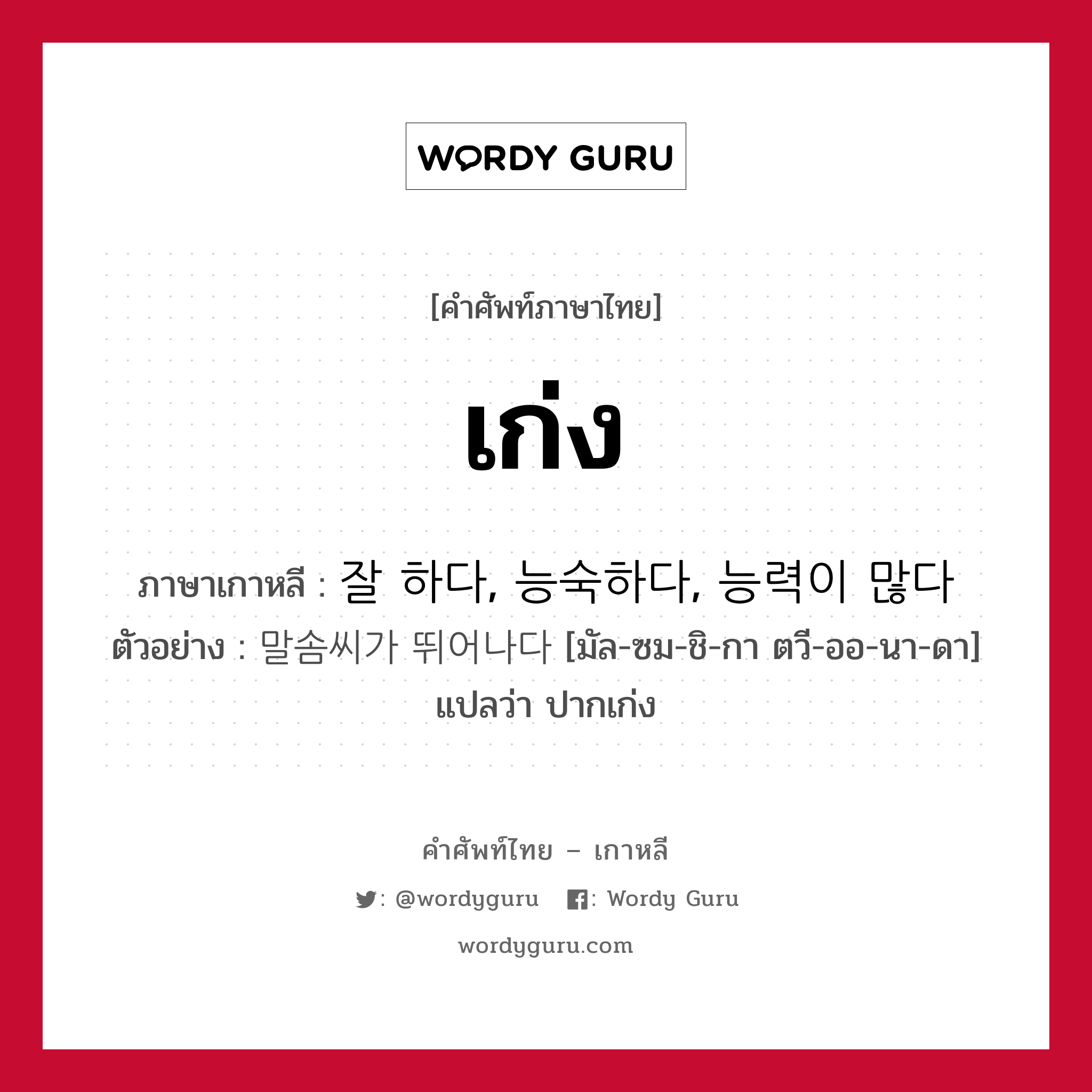 เก่ง ภาษาเกาหลีคืออะไร, คำศัพท์ภาษาไทย - เกาหลี เก่ง ภาษาเกาหลี 잘 하다, 능숙하다, 능력이 많다 ตัวอย่าง 말솜씨가 뛰어나다 [มัล-ซม-ชิ-กา ตวี-ออ-นา-ดา] แปลว่า ปากเก่ง